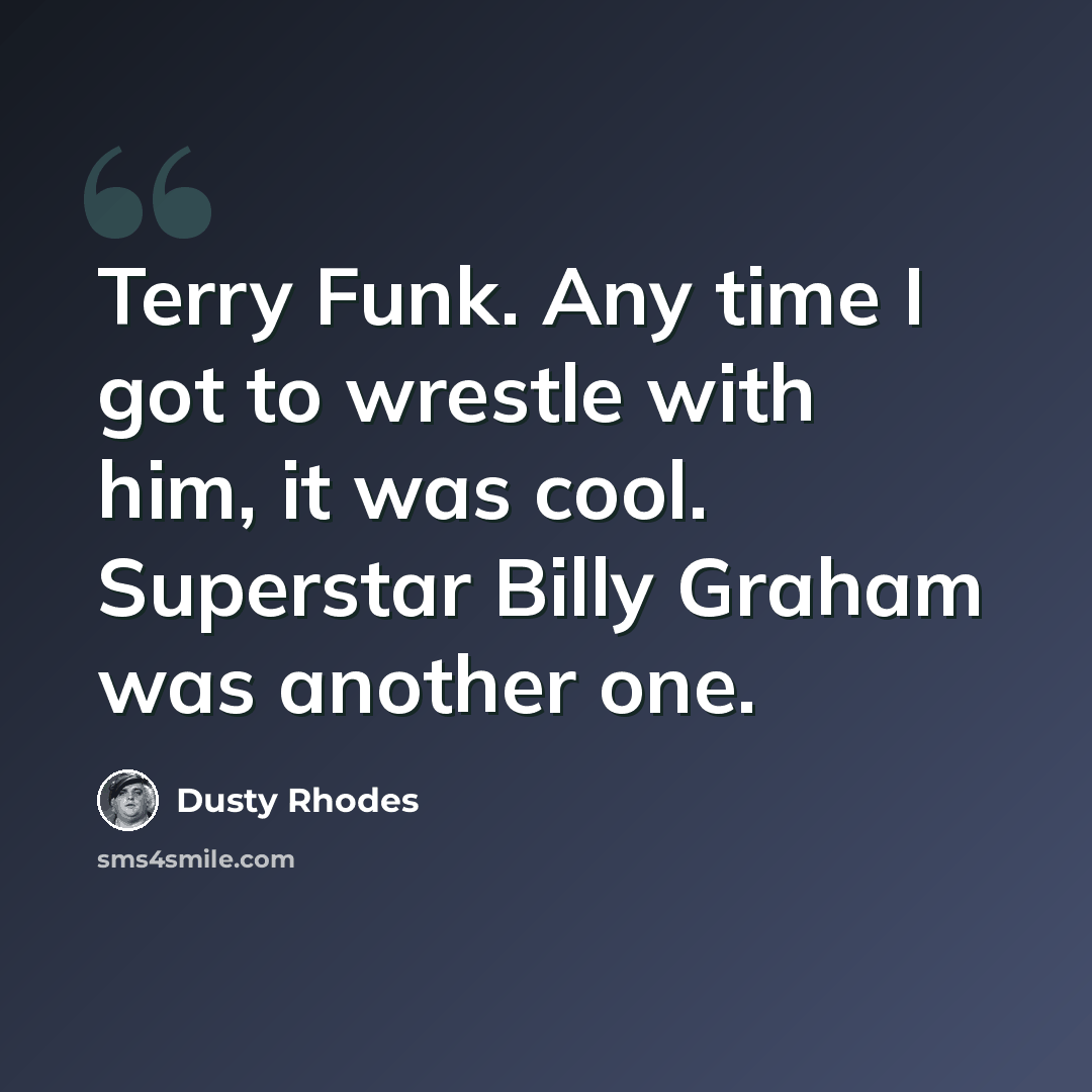 “Terry Funk. Any time I got to wrestle with him, it was cool. Superstar Billy Graham was another one.” quote by Dusty Rhodes