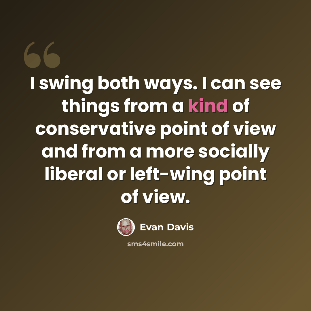 “I swing both ways. I can see things from a kind of conservative point of view and from a more socially liberal or left-wing point of view.” quote by Evan Davis