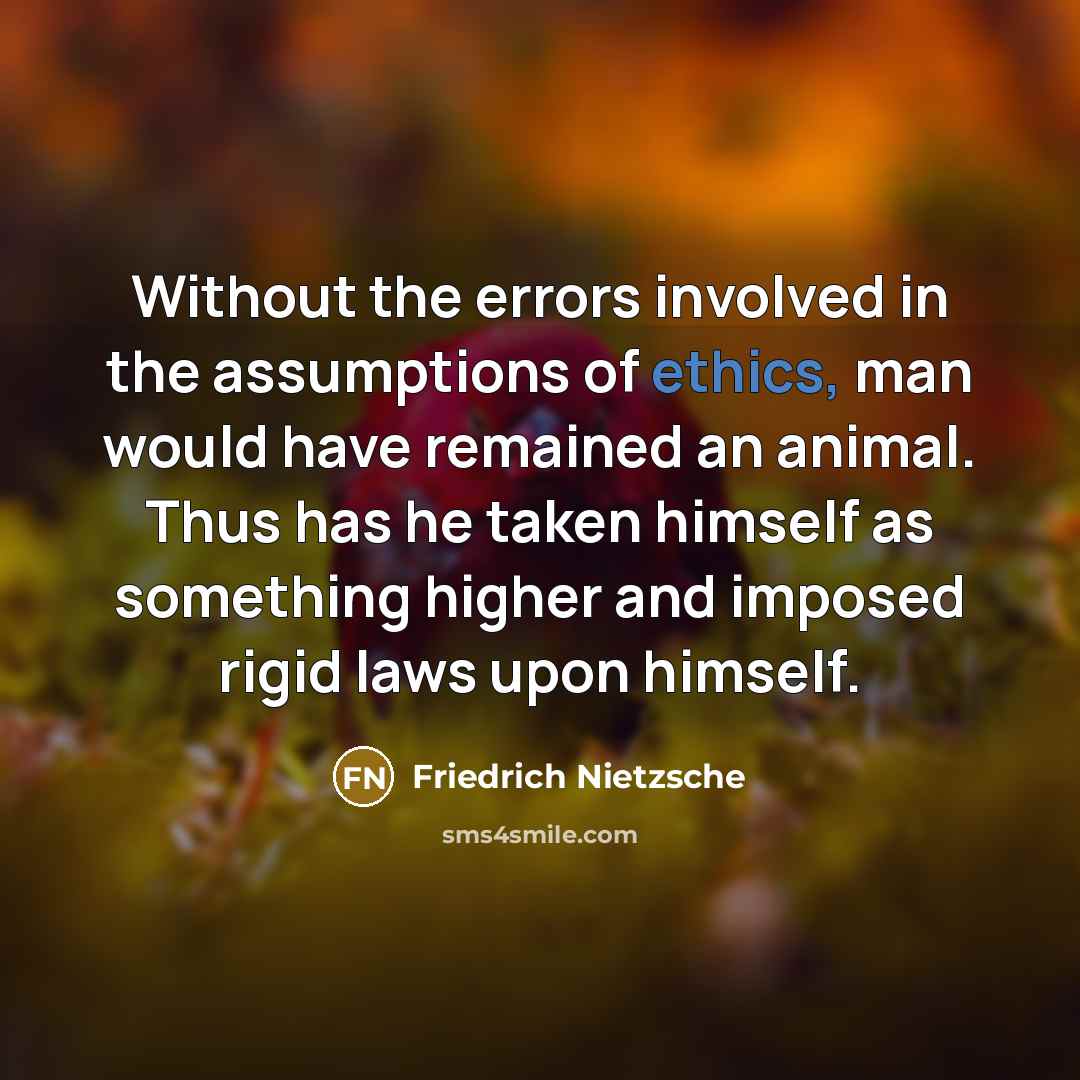 “Without the errors involved in the assumptions of ethics, man would have remained an animal. Thus has he taken himself as something higher and imposed rigid laws upon himself.” quote by Friedrich Nietzsche
