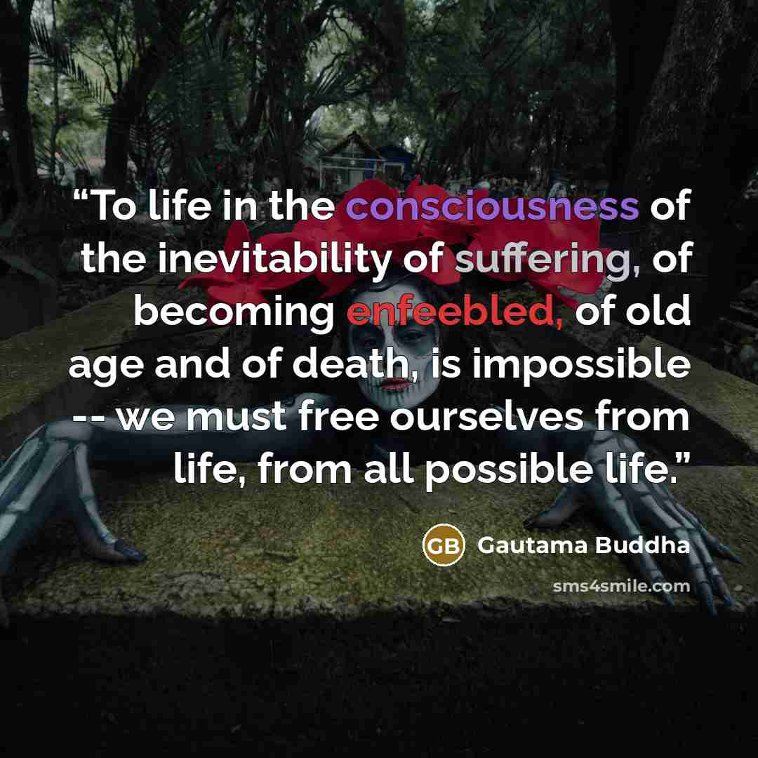 “To life in the consciousness of the inevitability of suffering, of becoming enfeebled, of old age and of death, is impossible -- we must free ourselves from life, from all possible life.” quote by Gautama Buddha