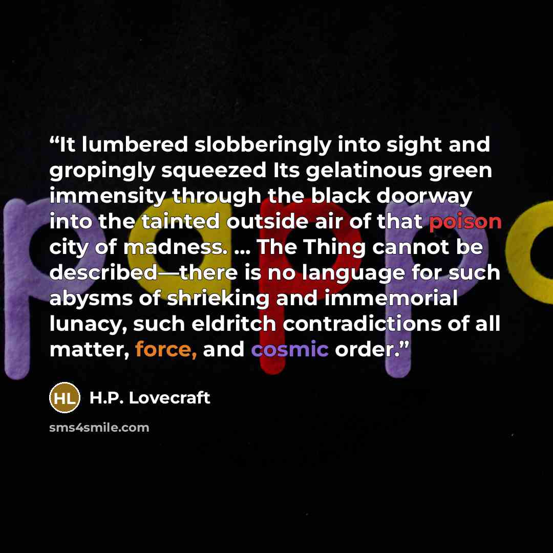 “It lumbered slobberingly into sight and gropingly squeezed Its gelatinous green immensity through the black doorway into the tainted outside air of that poison city of madness. … The Thing cannot be described—there is no language for such abysms of shrieking and immemorial lunacy, such eldritch…” quote by H.P. Lovecraft