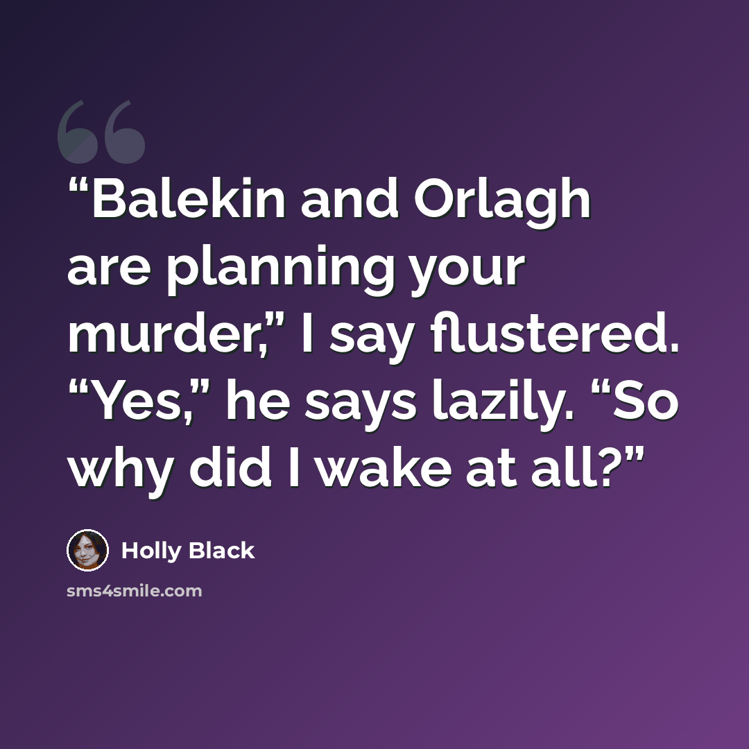 “Balekin and Orlagh are planning your murder,” I say flustered. “Yes,” he says lazily. “So why did I wake at all?” quote by Holly Black