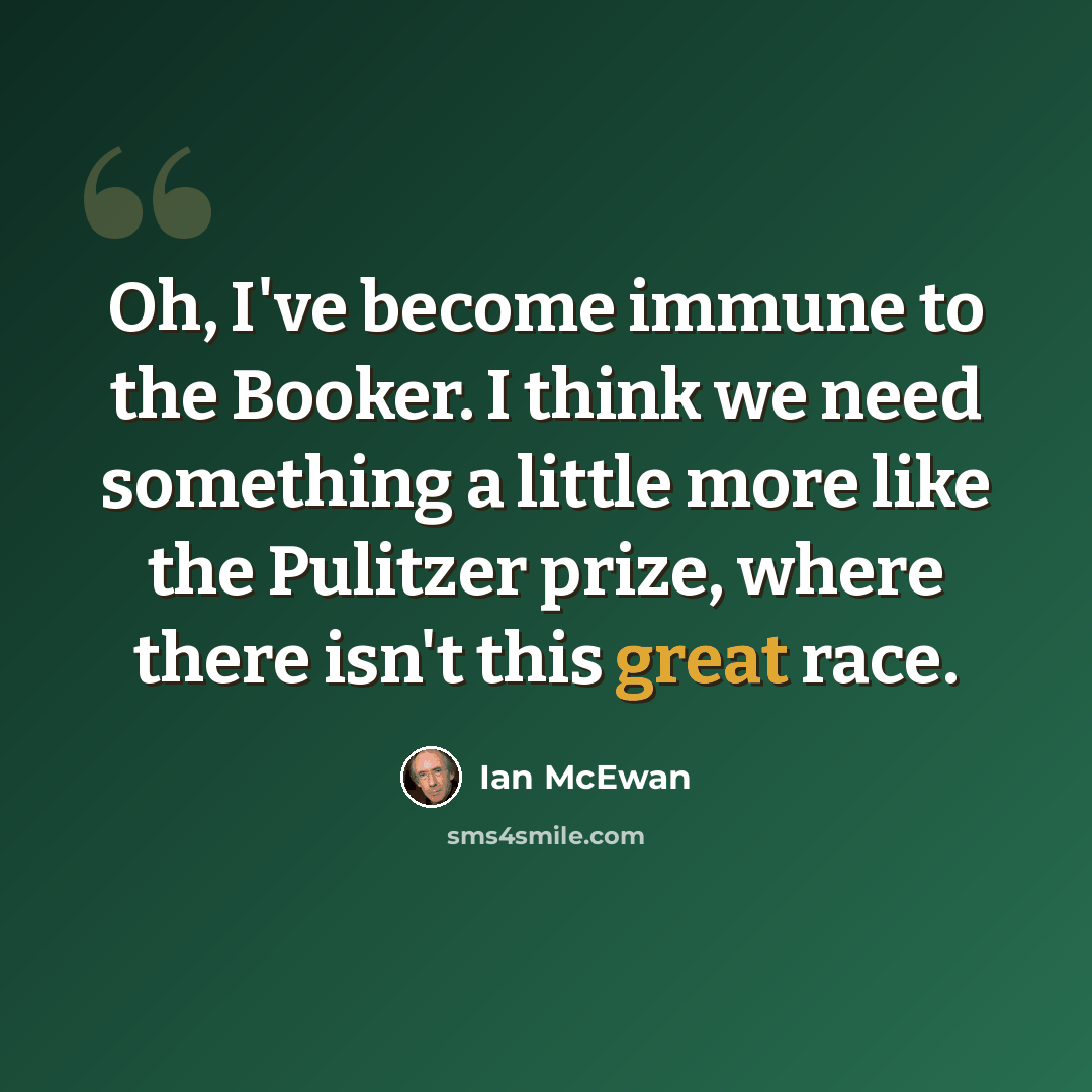 “Oh, I've become immune to the Booker. I think we need something a little more like the Pulitzer prize, where there isn't this great race.” quote by Ian Mcewan