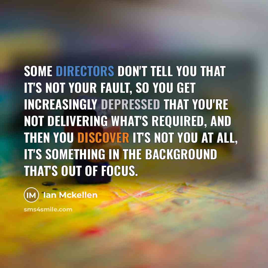 “Some directors don't tell you that it's not your fault, so you get increasingly depressed that you're not delivering what's required, and then you discover it's not you at all, it's something in the background that's out of focus.” quote by Ian Mckellen