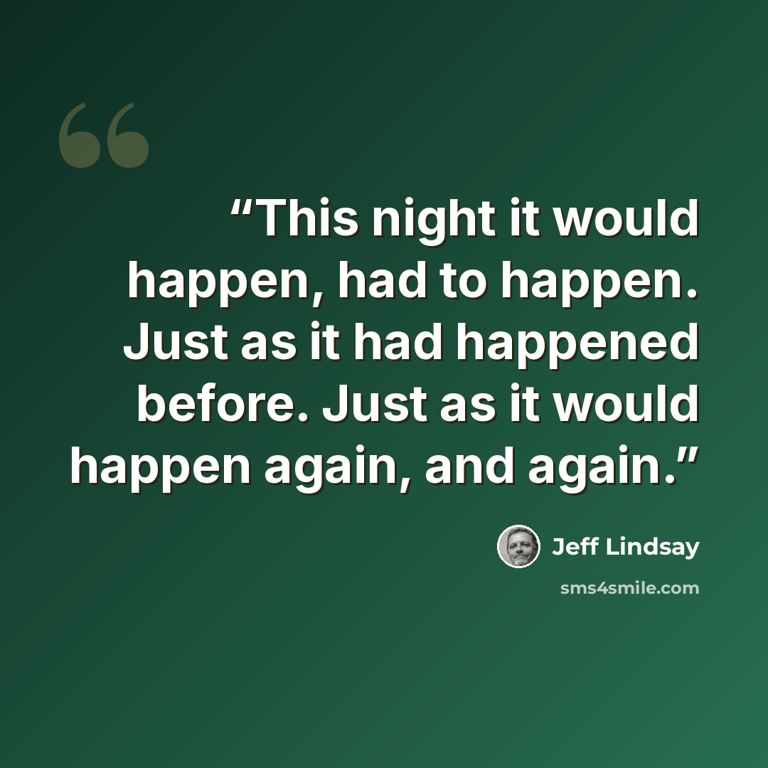 “This night it would happen, had to happen. Just as it had happened before. Just as it would happen again, and again.” quote by Jeff Lindsay