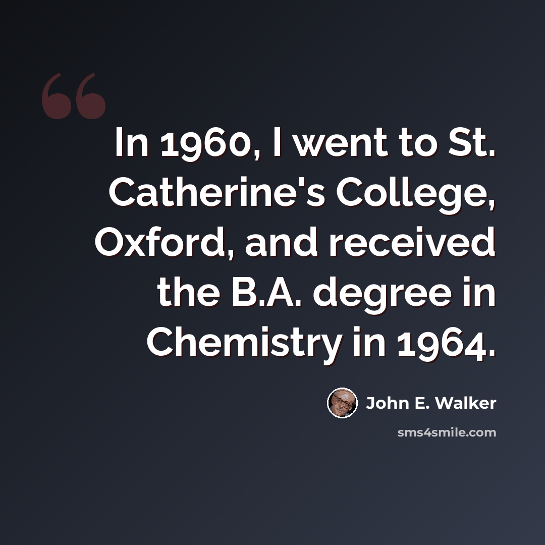 “In 1960, I went to St. Catherine's College, Oxford, and received the B.A. degree in Chemistry in 1964.” quote by John E. Walker