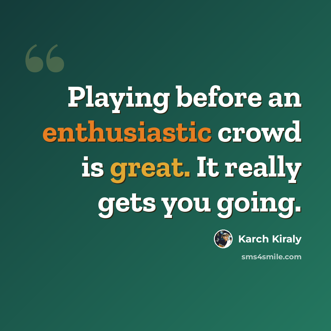 “Playing before an enthusiastic crowd is great. It really gets you going.” quote by Karch Kiraly