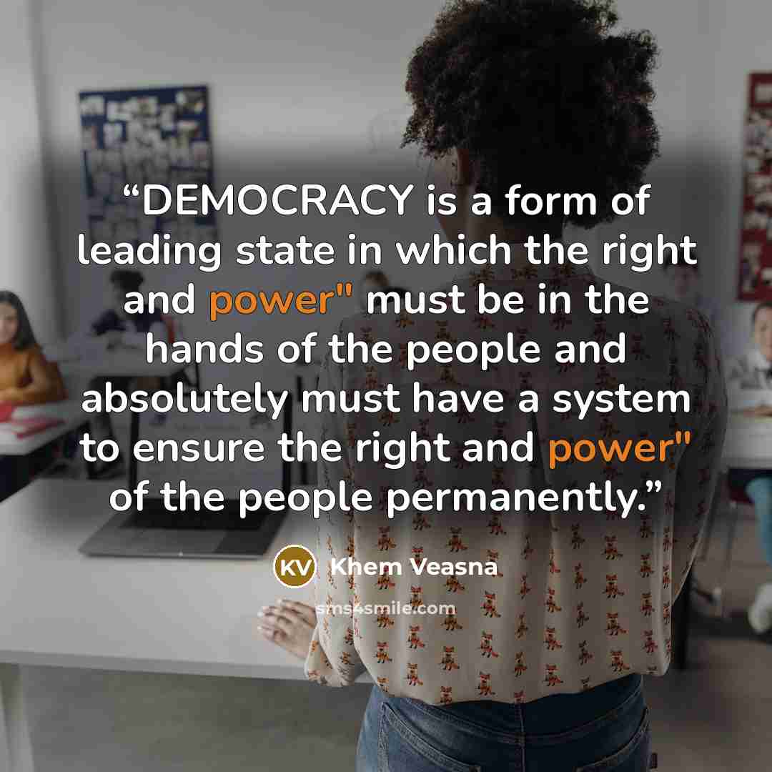 “DEMOCRACY is a form of leading state in which the right and power" must be in the hands of the people and absolutely must have a system to ensure the right and power" of the people permanently.” quote by Khem Veasna