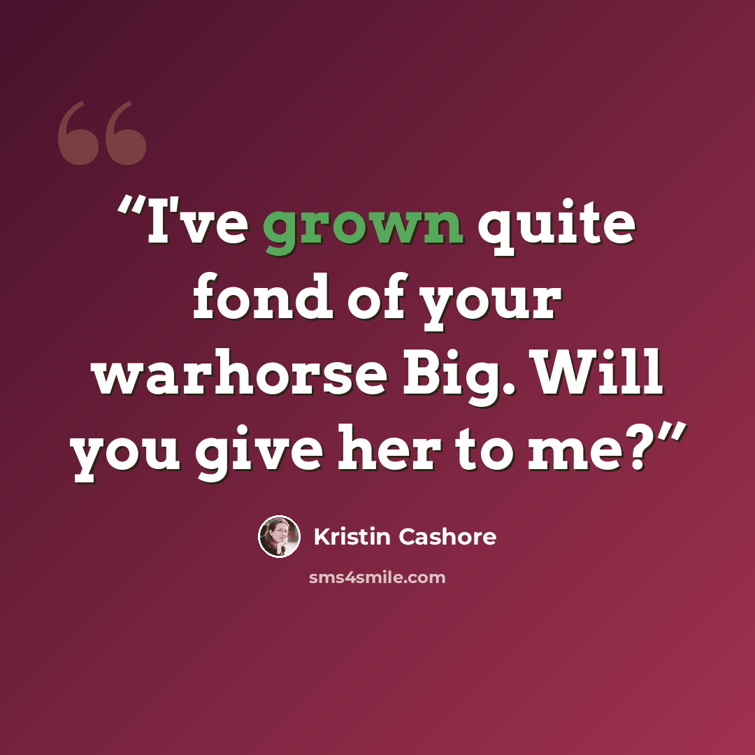 “I've grown quite fond of your warhorse Big. Will you give her to me?” quote by Kristin Cashore