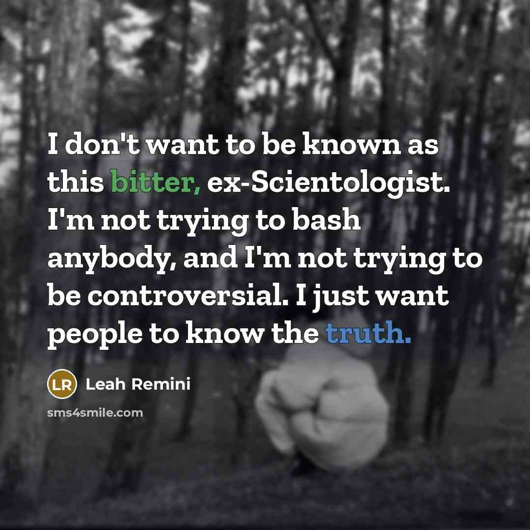 “I don't want to be known as this bitter, ex-Scientologist. I'm not trying to bash anybody, and I'm not trying to be controversial. I just want people to know the truth.” quote by Leah Remini