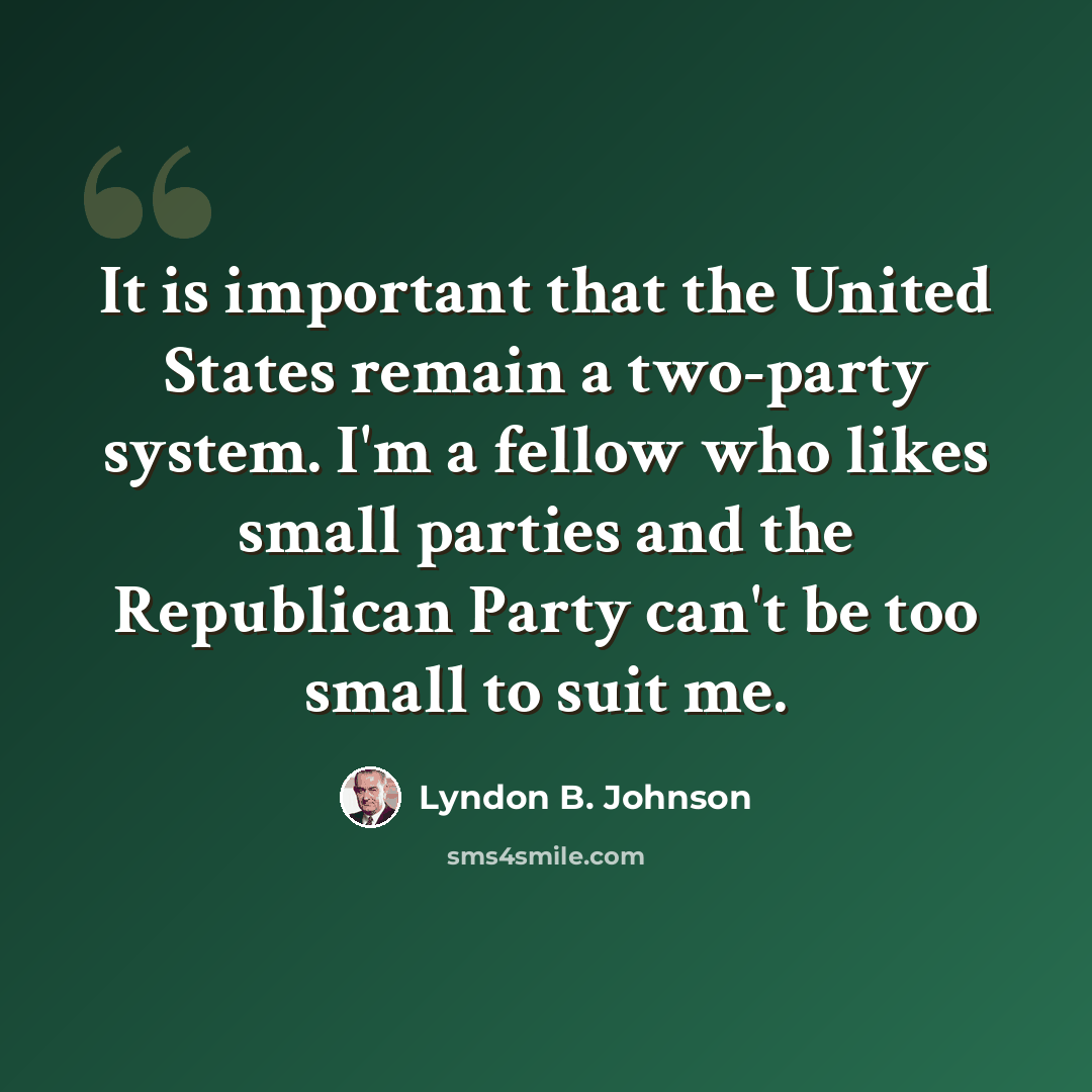 “It is important that the United States remain a two-party system. I'm a fellow who likes small parties and the Republican Party can't be too small to suit me.” quote by Lyndon B. Johnson