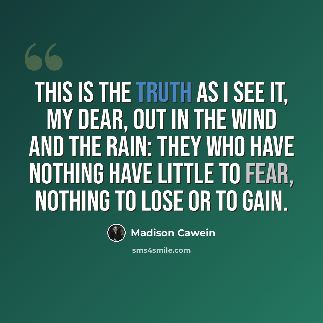 “This is the truth as I see it, my dear, Out in the wind and the rain: They who have nothing have little to fear, Nothing to lose or to gain.” quote by Madison Cawein