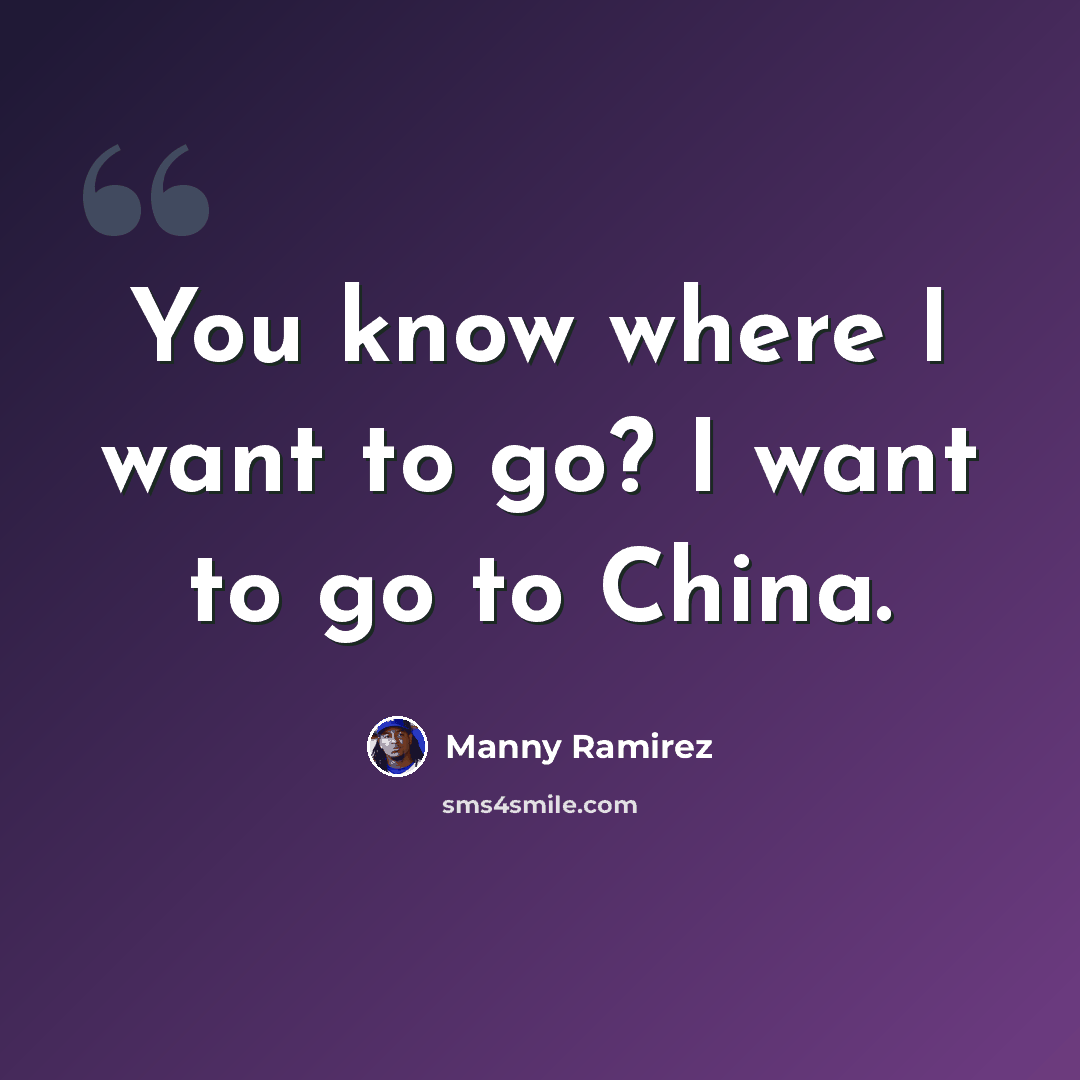 “You know where I want to go? I want to go to China.” quote by Manny Ramirez