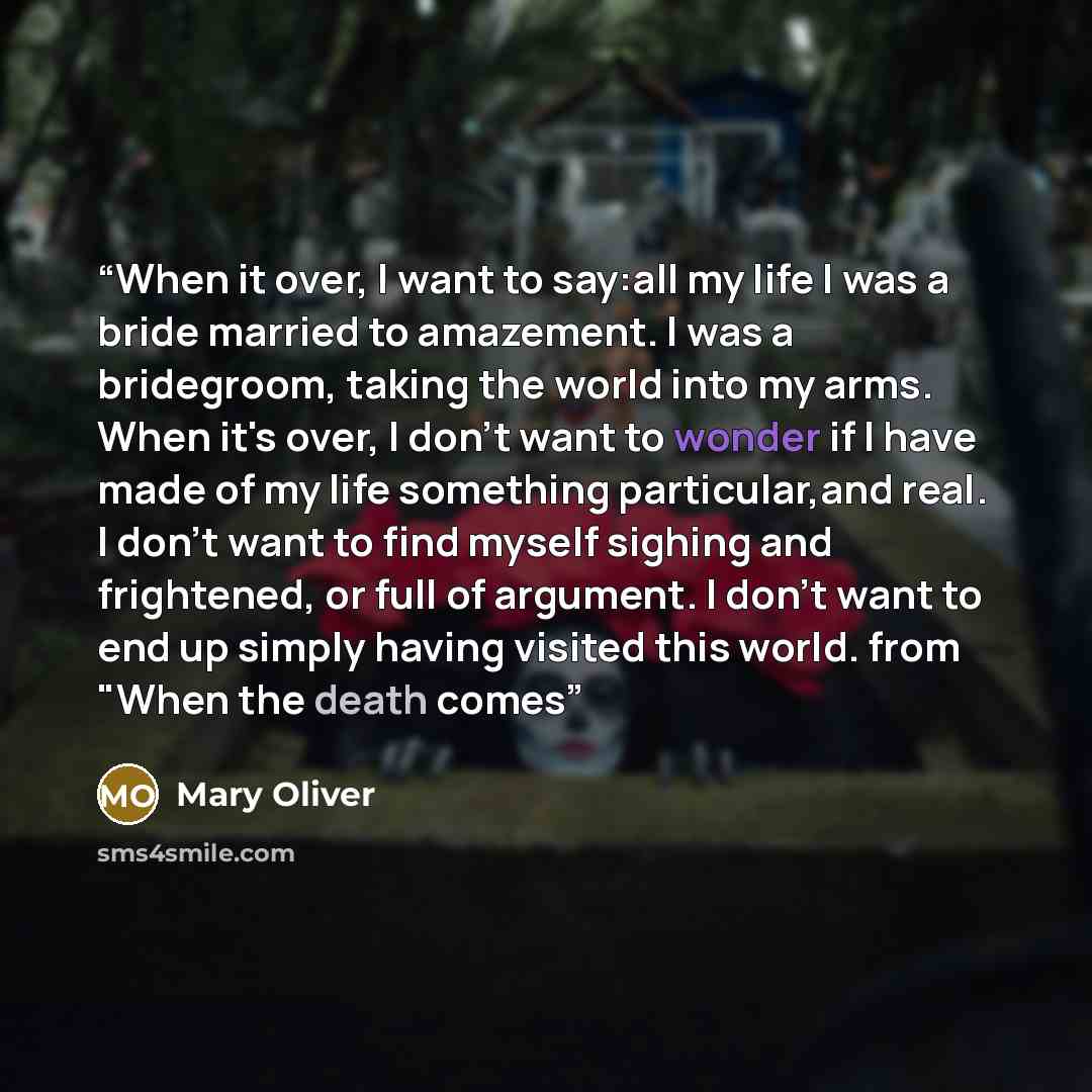 “When it over, I want to say:all my life I was a bride married to amazement. I was a bridegroom, taking the world into my arms. When it's over, I don't want to wonder if I have made of my life something particular,and real. I don't want to find myself sighing and frightened, or full of argument. I…” quote by Mary Oliver