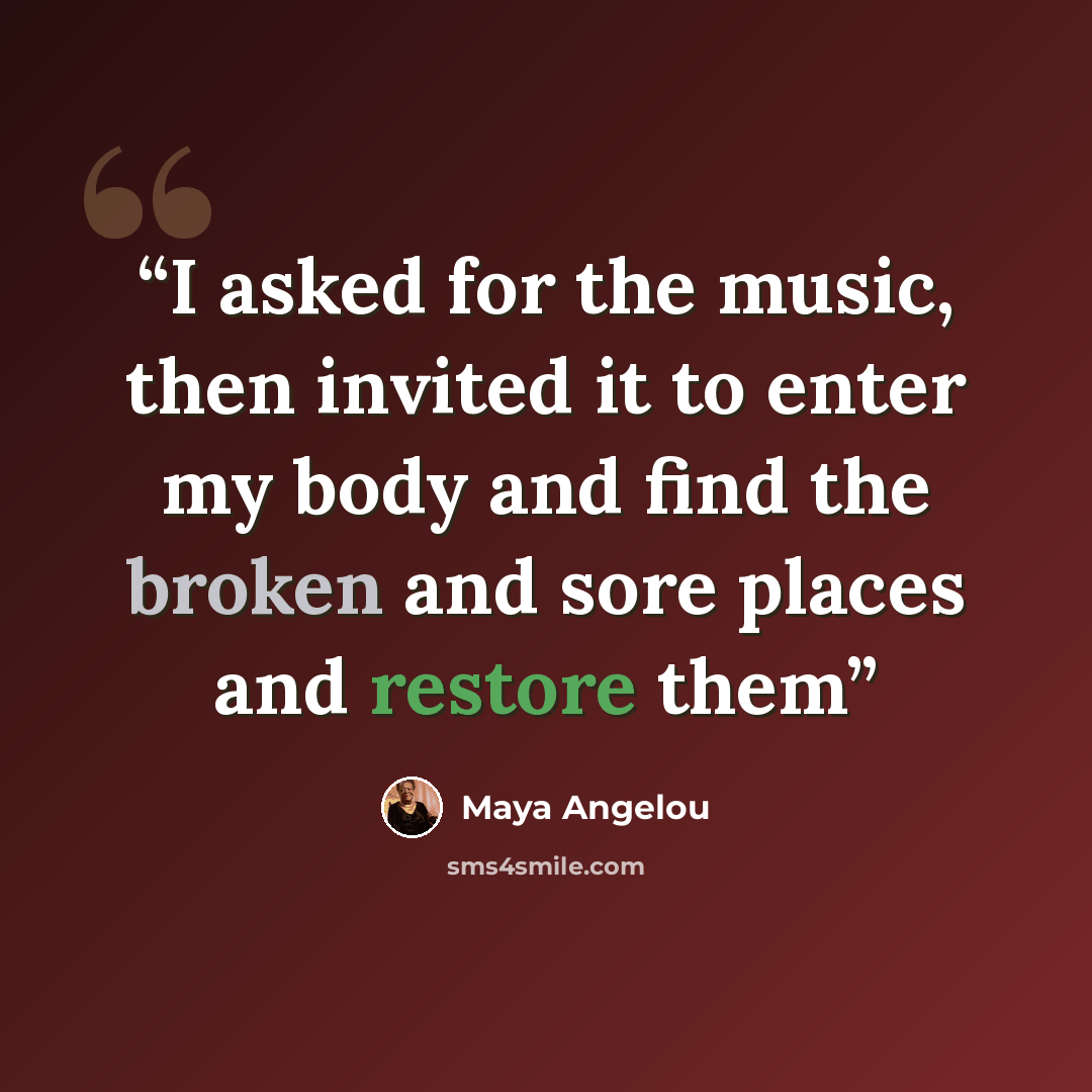“I asked for the music, then invited it to enter my body and find the broken and sore places and restore them” quote by Maya Angelou