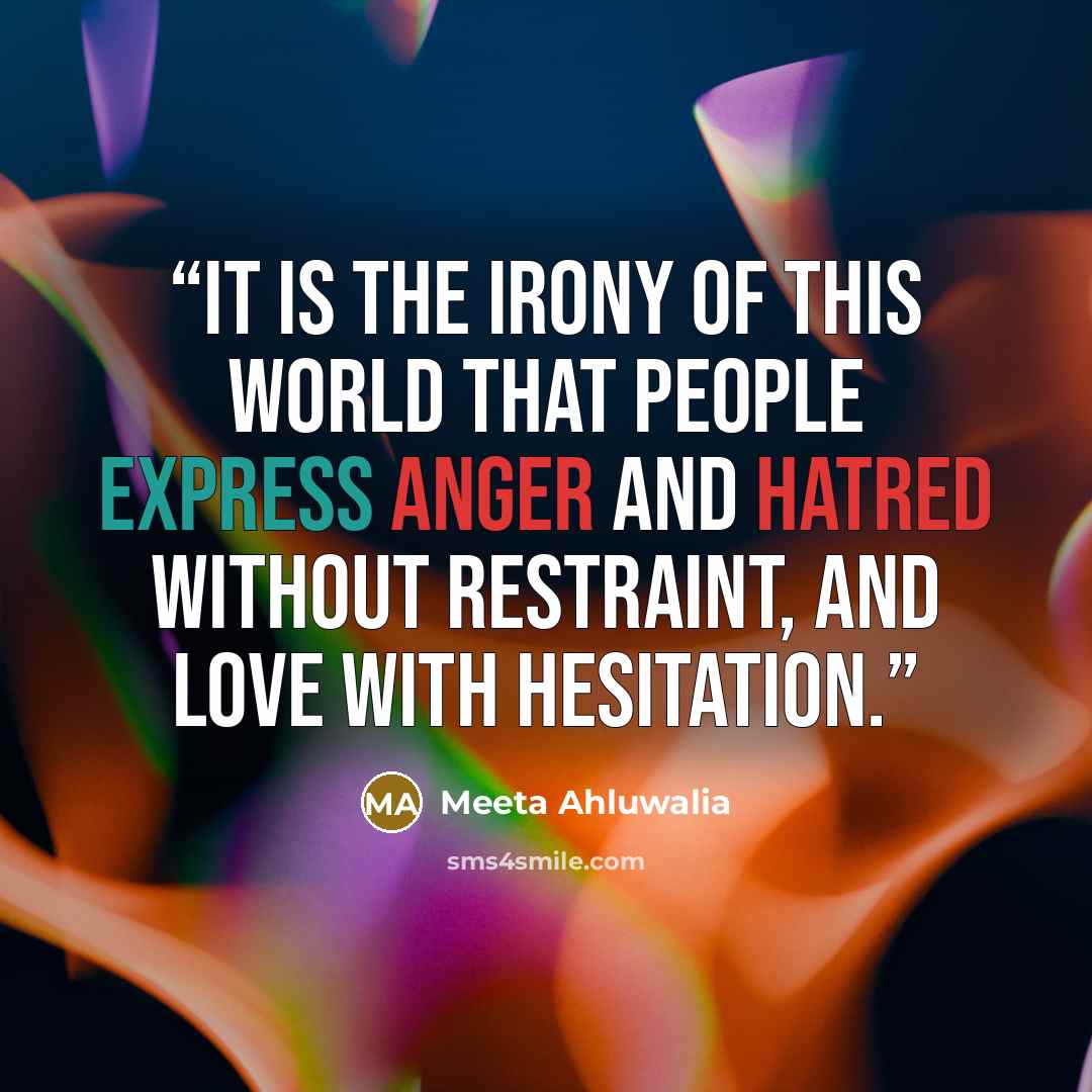 “It is the irony of this world that people express anger and hatred without restraint, and love with hesitation.” quote by Meeta Ahluwalia