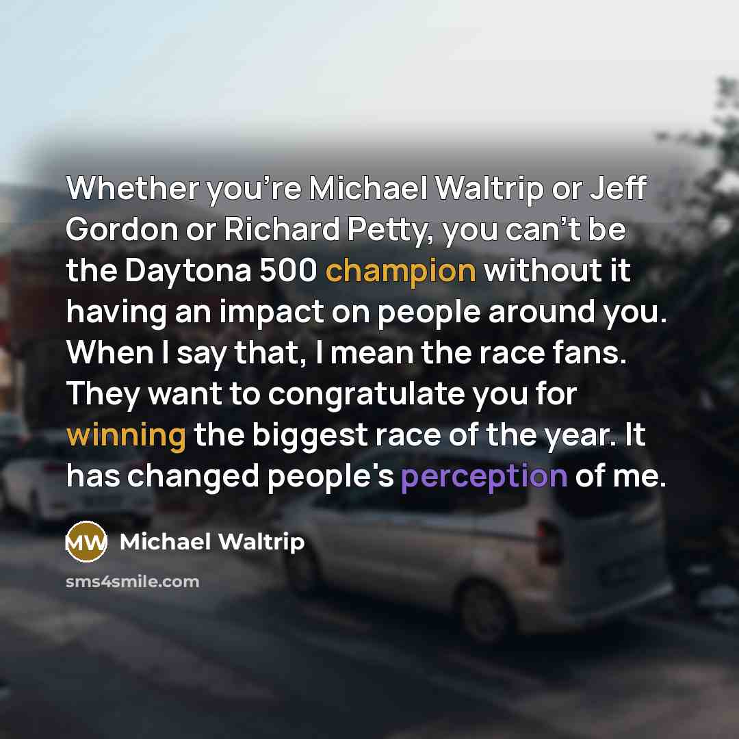 “Whether you're Michael Waltrip or Jeff Gordon or Richard Petty, you can't be the Daytona 500 champion without it having an impact on people around you. When I say that, I mean the race fans. They want to congratulate you for winning the biggest race of the year. It has changed people's perception…” quote by Michael Waltrip