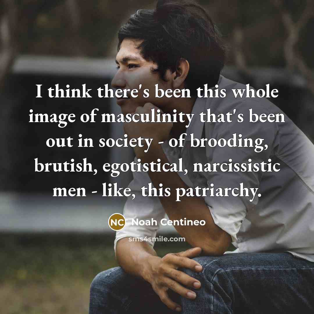 “I think there's been this whole image of masculinity that's been out in society - of brooding, brutish, egotistical, narcissistic men - like, this patriarchy.” quote by Noah Centineo