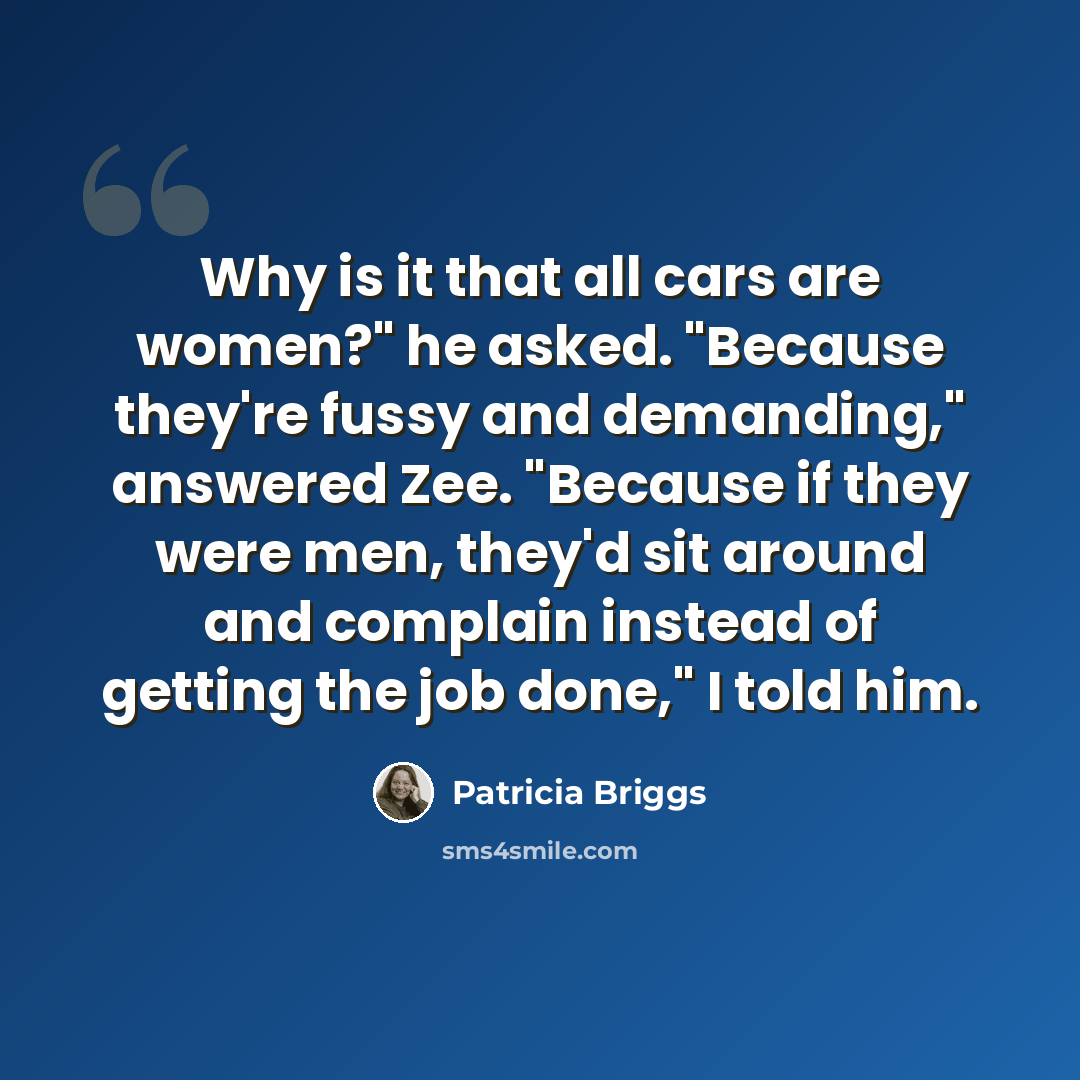 “Why is it that all cars are women?" he asked. "Because they're fussy and demanding," answered Zee. "Because if they were men, they'd sit around and complain instead of getting the job done," I told him.” quote by Patricia Briggs