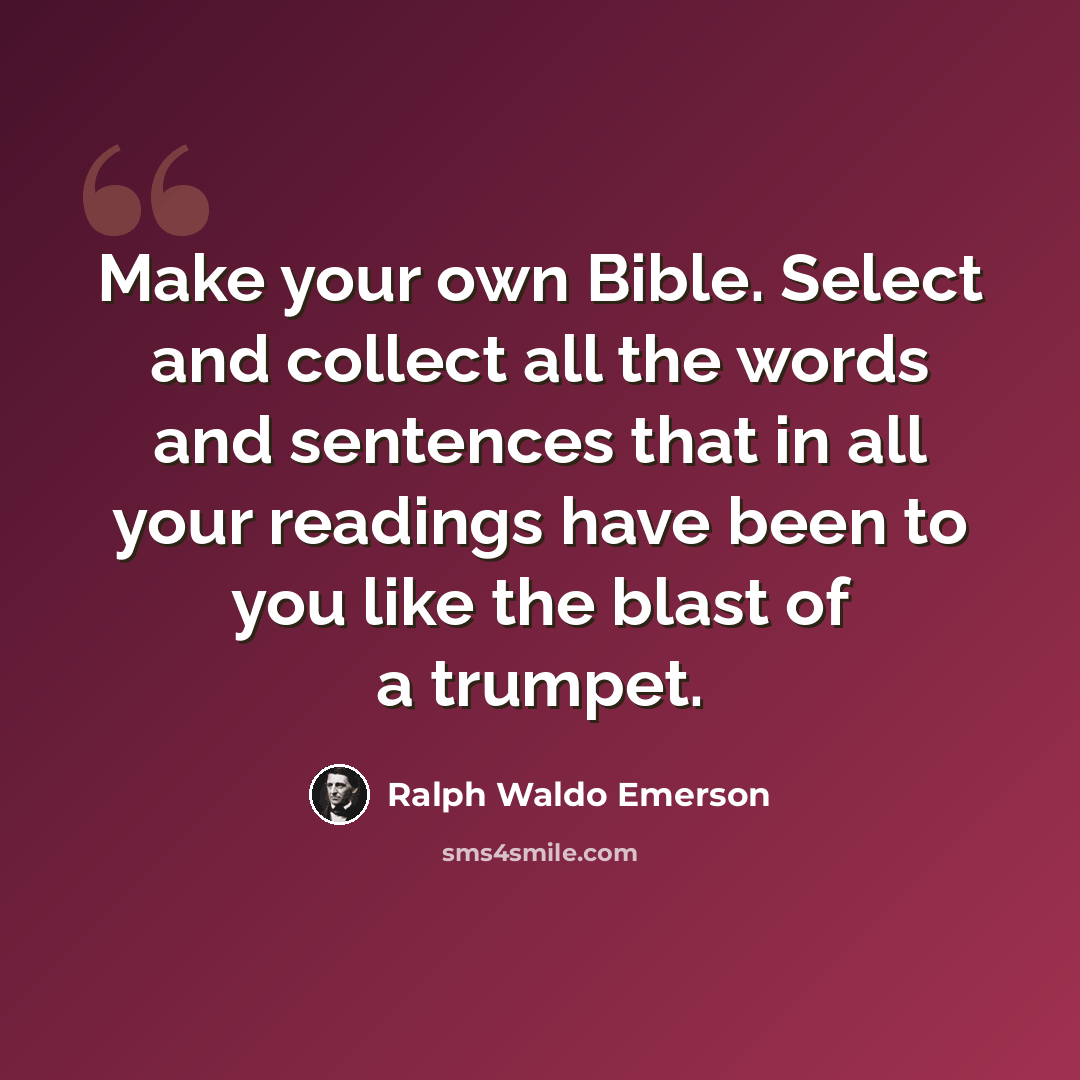 “Make your own Bible. Select and collect all the words and sentences that in all your readings have been to you like the blast of a trumpet.” quote by Ralph Waldo Emerson