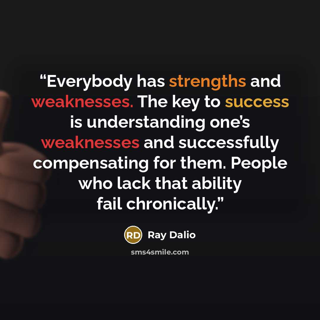“Everybody has strengths and weaknesses. The key to success is understanding one’s weaknesses and successfully compensating for them. People who lack that ability fail chronically.” quote by Ray Dalio
