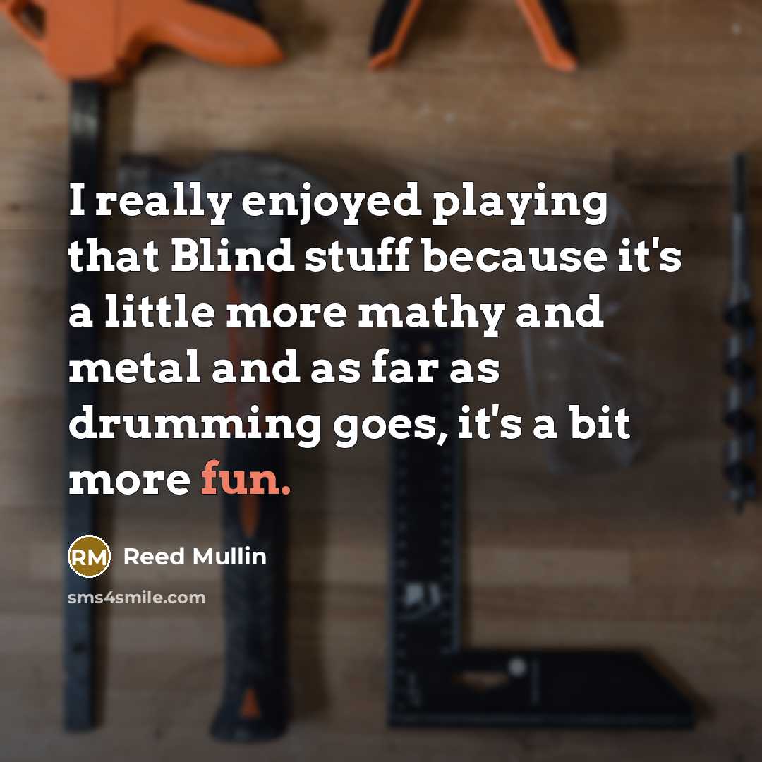 “I really enjoyed playing that Blind stuff because it's a little more mathy and metal and as far as drumming goes, it's a bit more fun.” quote by Reed Mullin