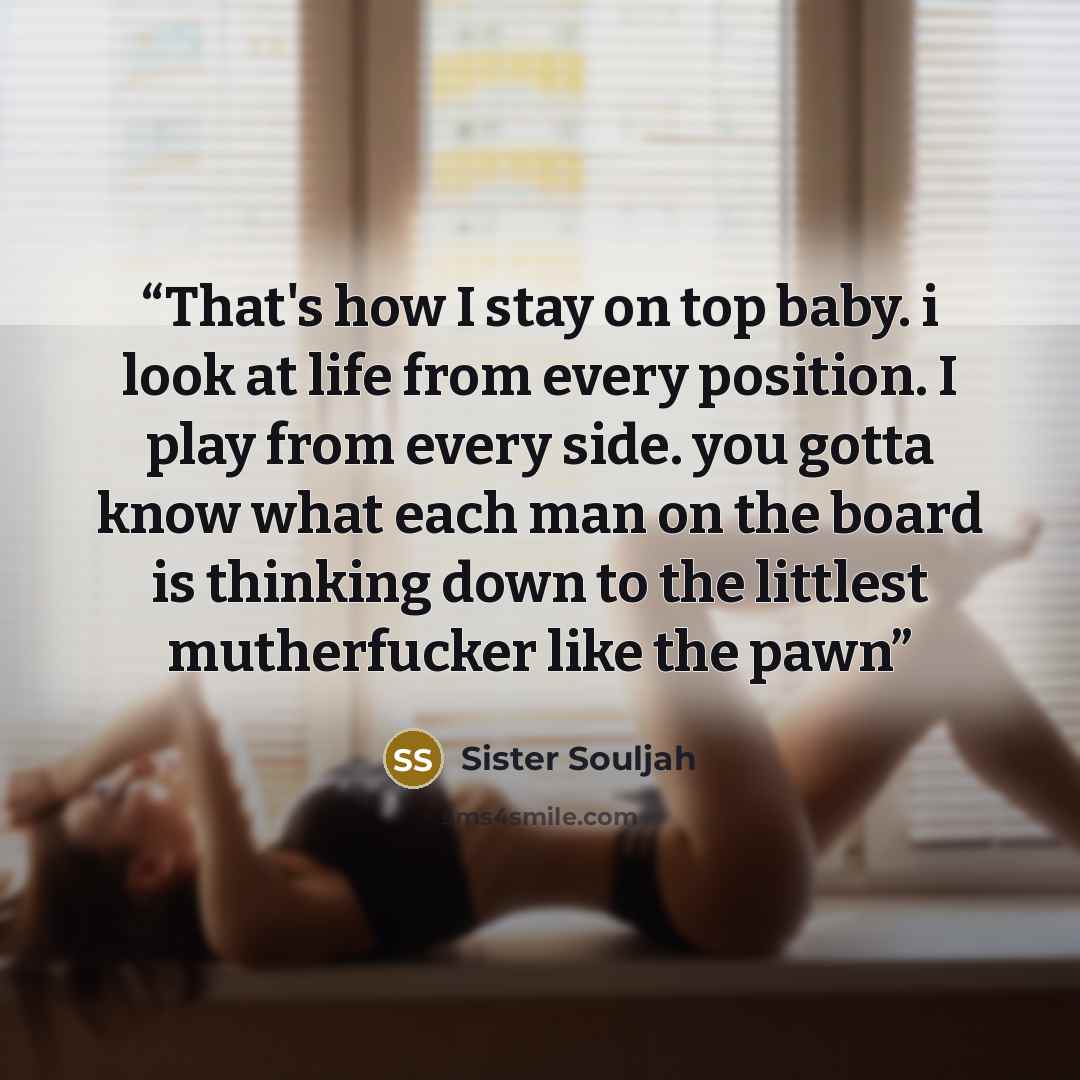 “That's how I stay on top baby. i look at life from every position. I play from every side. you gotta know what each man on the board is thinking down to the littlest mutherfucker like the pawn” quote by Sister Souljah