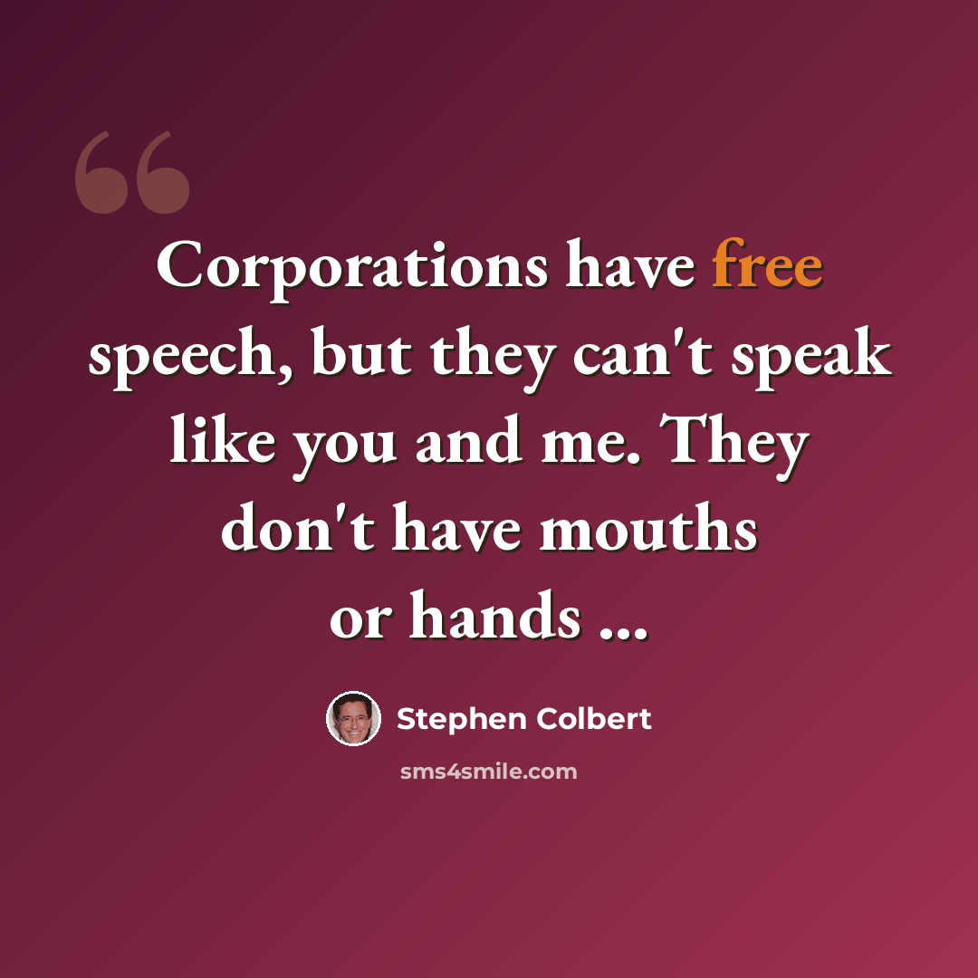 “Corporations have free speech, but they can't speak like you and me. They don't have mouths or hands ...” quote by Stephen Colbert