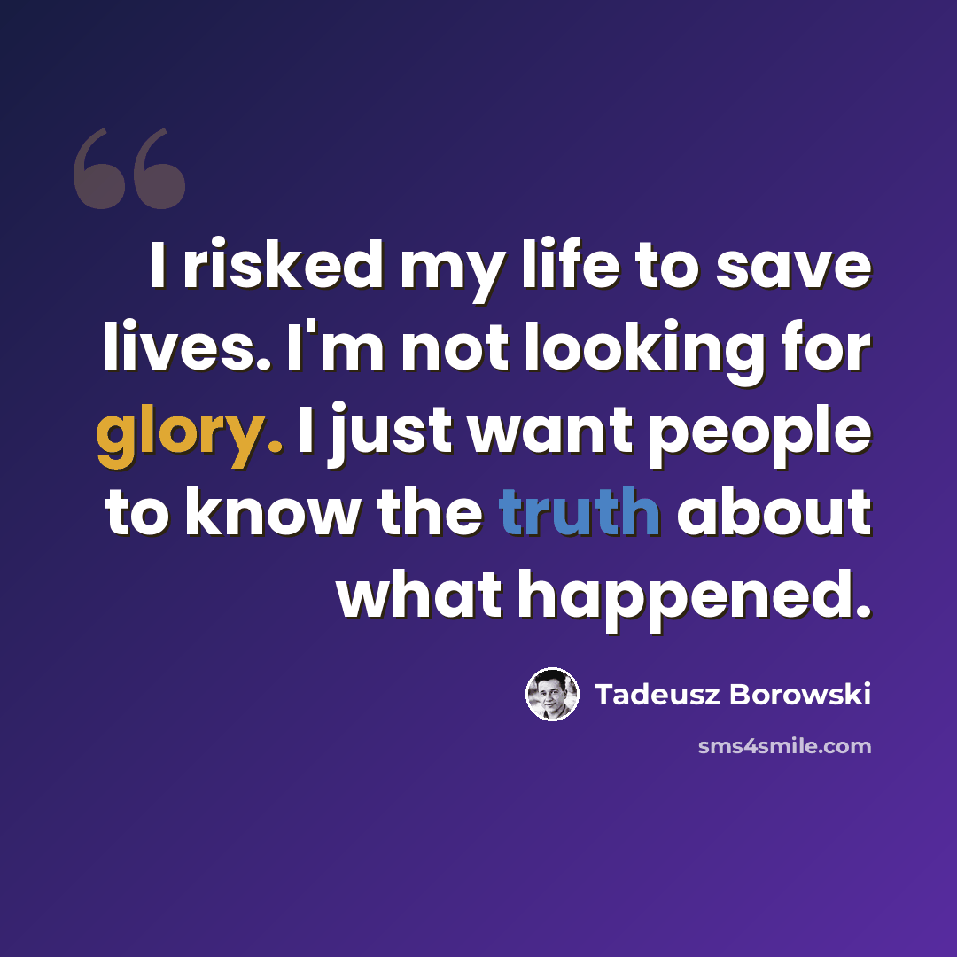 “I risked my life to save lives. I'm not looking for glory. I just want people to know the truth about what happened.” quote by Tadeusz Borowski