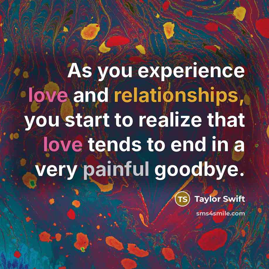 “As you experience love and relationships, you start to realize that love tends to end in a very painful goodbye.” quote by Taylor Swift