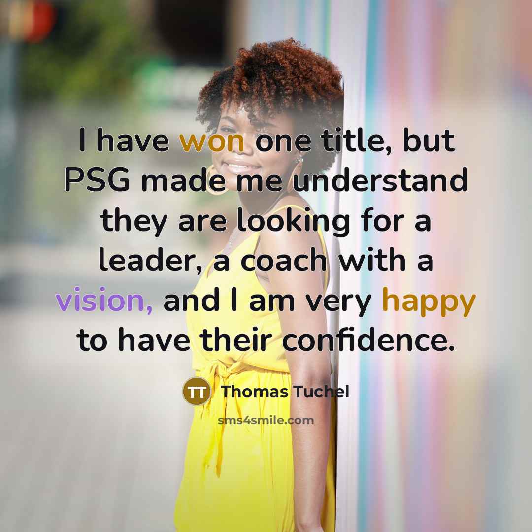 “I have won one title, but PSG made me understand they are looking for a leader, a coach with a vision, and I am very happy to have their confidence.” quote by Thomas Tuchel