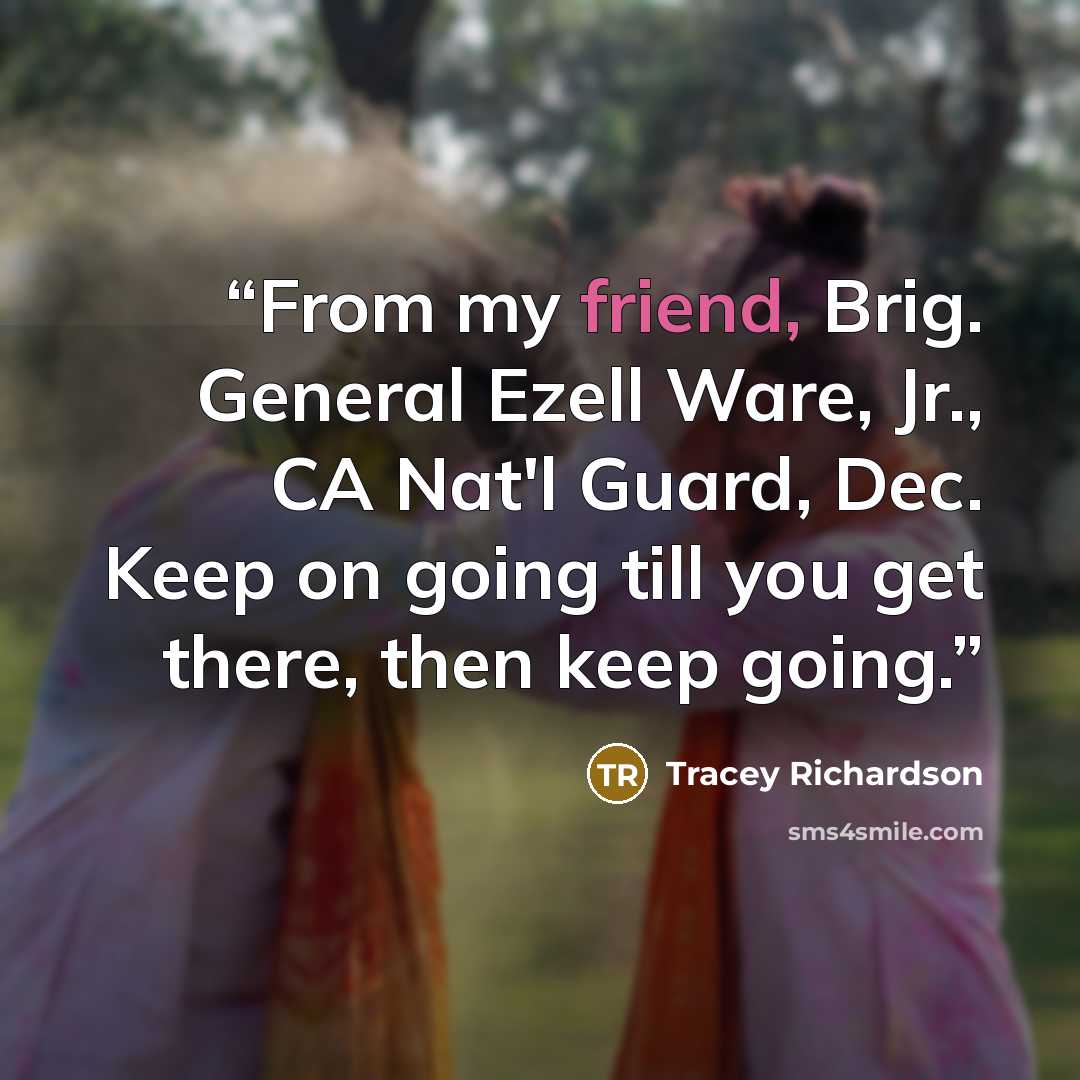 “From my friend, Brig. General Ezell Ware, Jr., CA Nat'l Guard, Dec. Keep on going till you get there, then keep going.” quote by Tracey Richardson