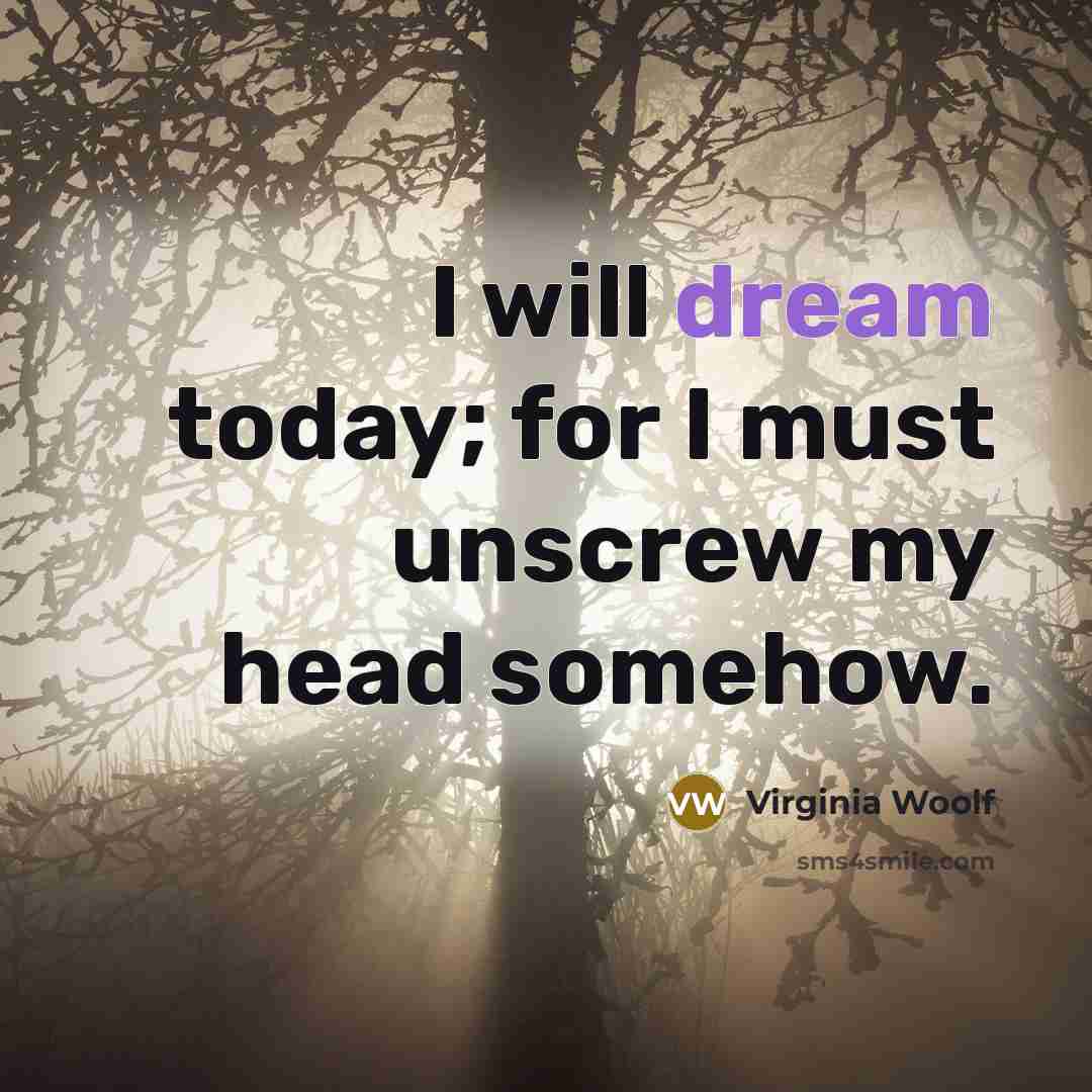 “I will dream today; for I must unscrew my head somehow.” quote by Virginia Woolf