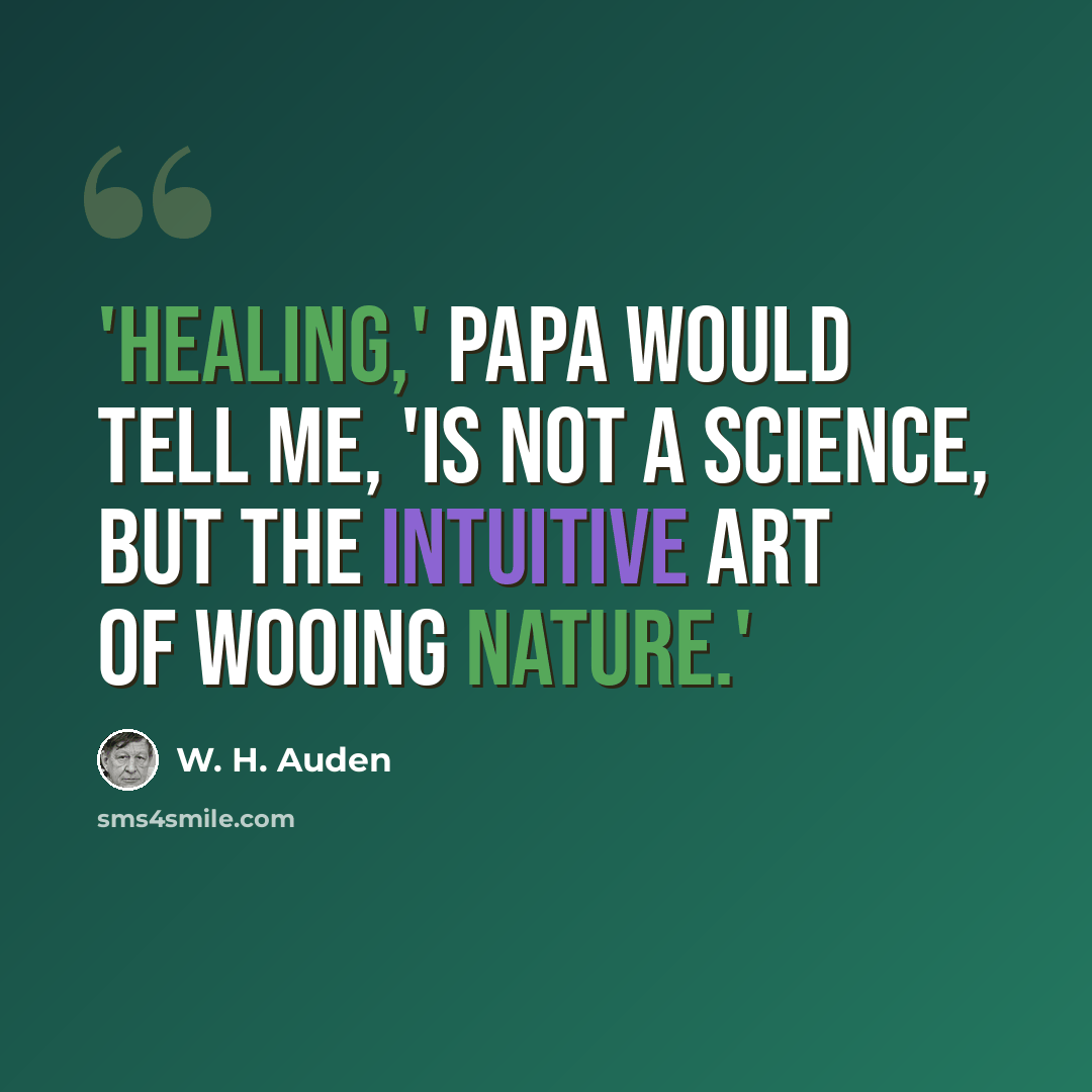 “'Healing,' Papa would tell me, 'is not a science, but the intuitive art of wooing nature.'” quote by W. H. Auden