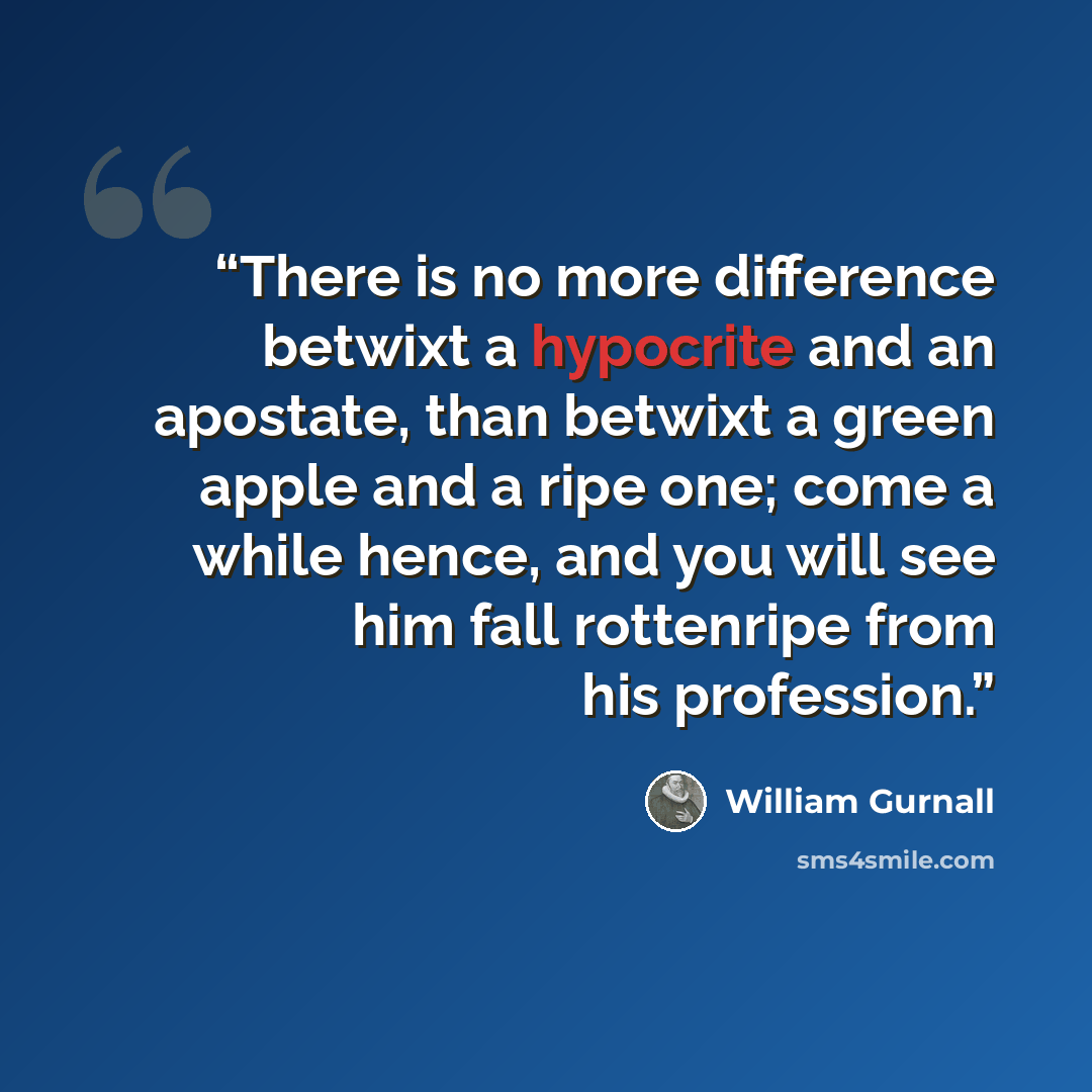 “There is no more difference betwixt a hypocrite and an apostate, than betwixt a green apple and a ripe one; come a while hence, and you will see him fall rottenripe from his profession.” quote by William Gurnall