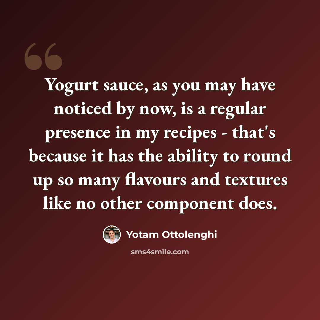 “Yogurt sauce, as you may have noticed by now, is a regular presence in my recipes - that's because it has the ability to round up so many flavours and textures like no other component does.” quote by Yotam Ottolenghi