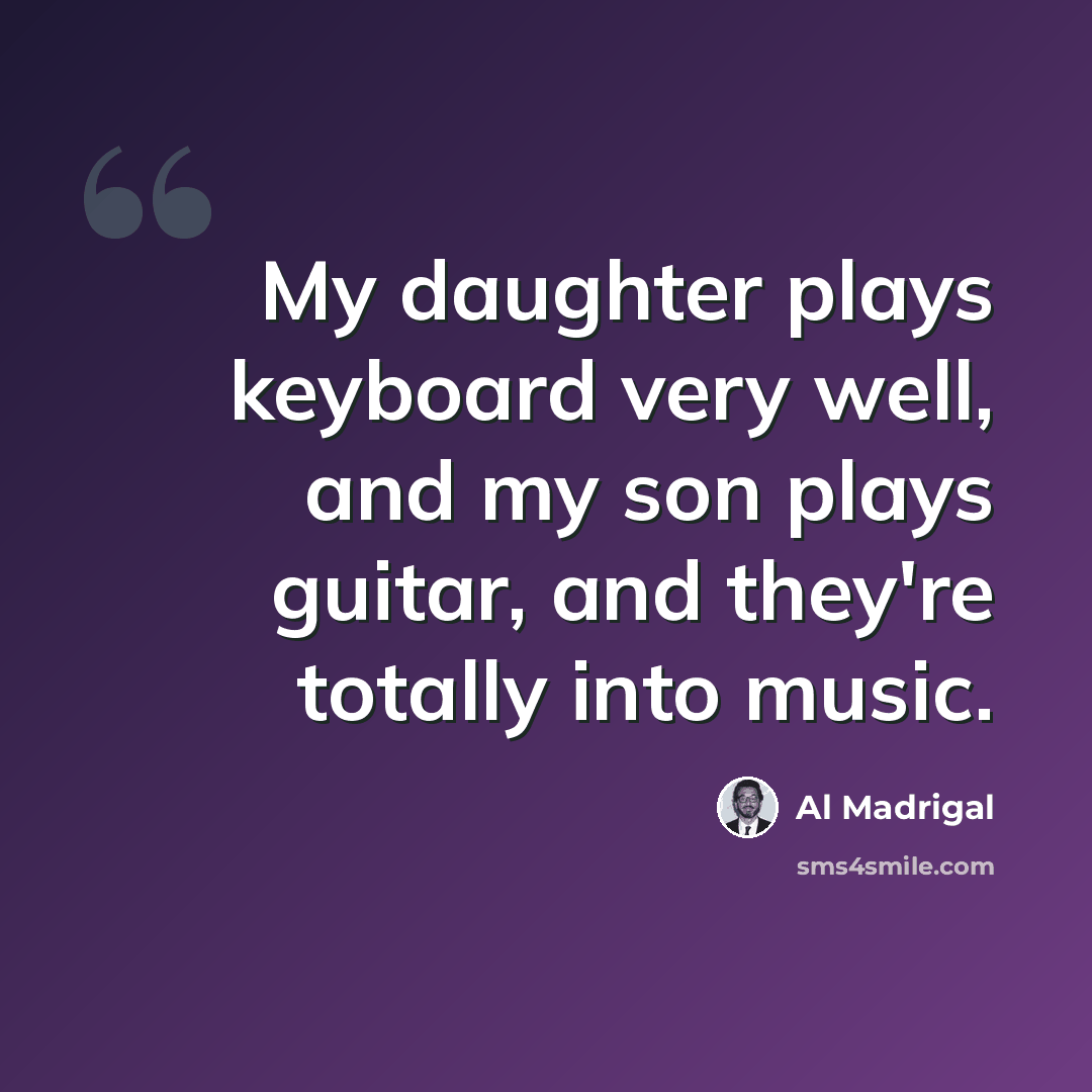 “My daughter plays keyboard very well, and my son plays guitar, and they're totally into music.” quote by Al Madrigal