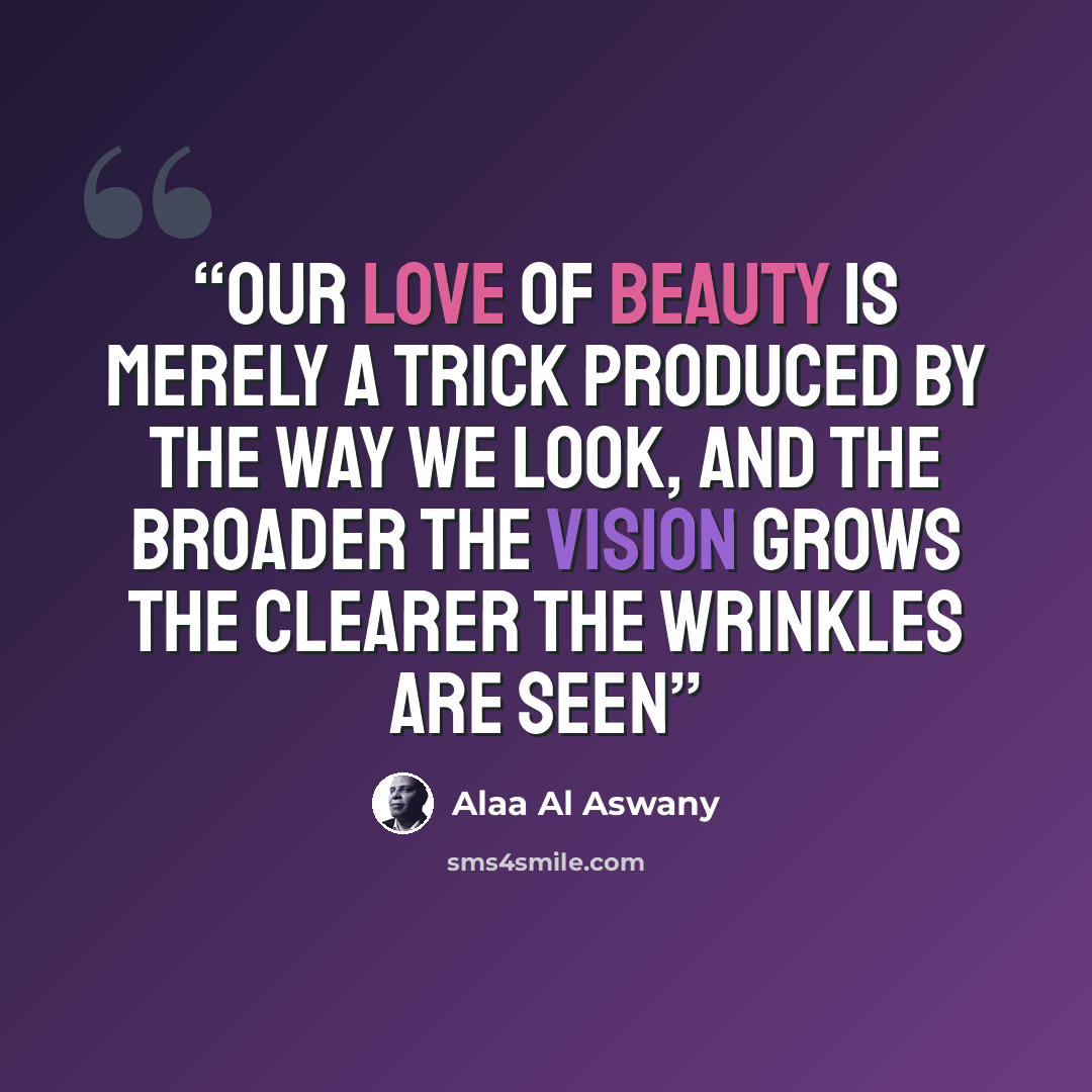 “Our love of beauty is merely a trick produced by the way we look, and the broader the vision grows the clearer the wrinkles are seen” quote by Alaa Al Aswany