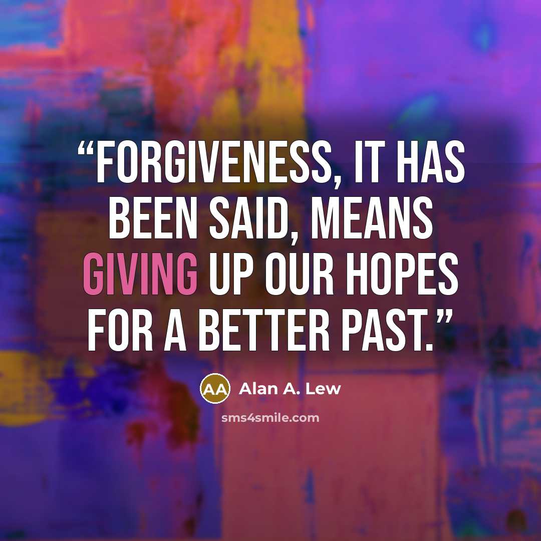 “Forgiveness, it has been said, means giving up our hopes for a better past.” quote by Alan A. Lew
