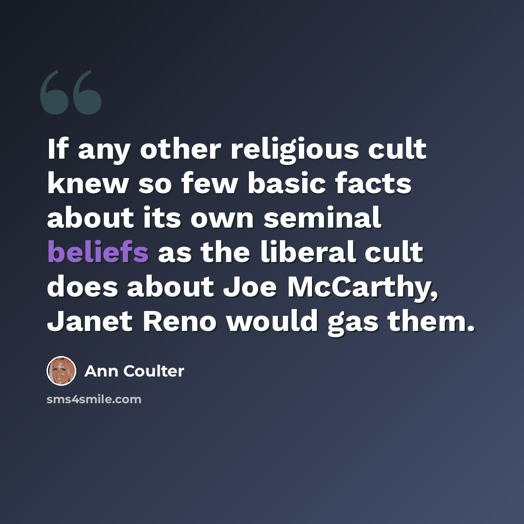 “If any other religious cult knew so few basic facts about its own seminal beliefs as the liberal cult does about Joe McCarthy, Janet Reno would gas them.” quote by Ann Coulter