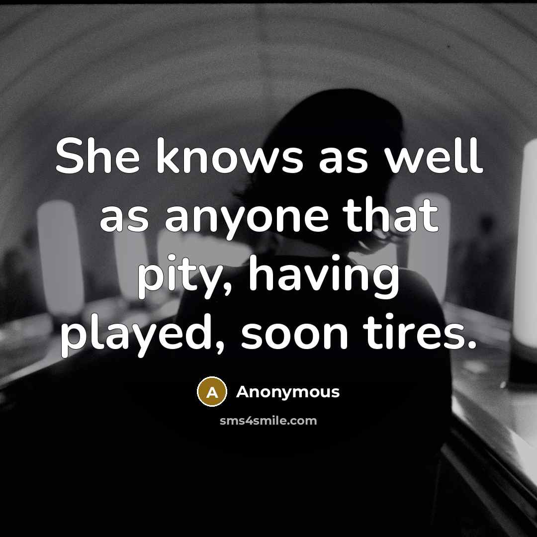 “She knows as well as anyone that pity, having played, soon tires.” quote by Anonymous