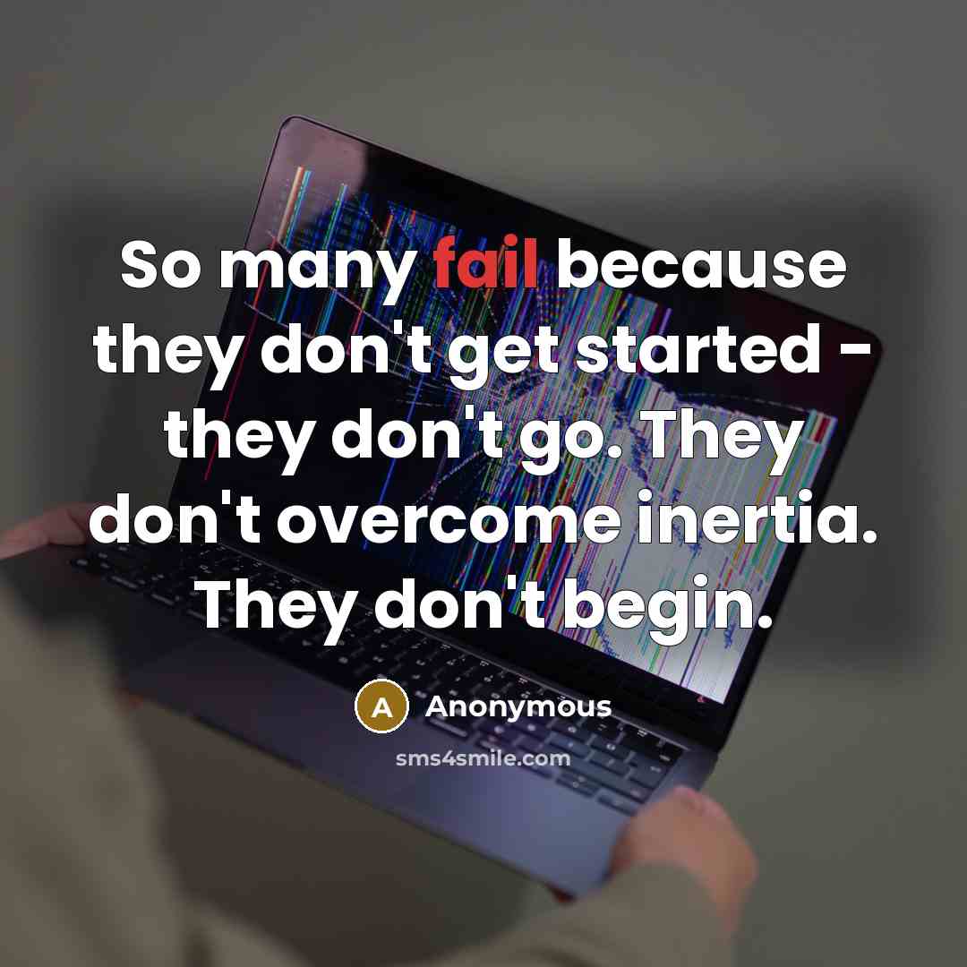 “So many fail because they don't get started - they don't go. They don't overcome inertia. They don't begin.” quote by Anonymous