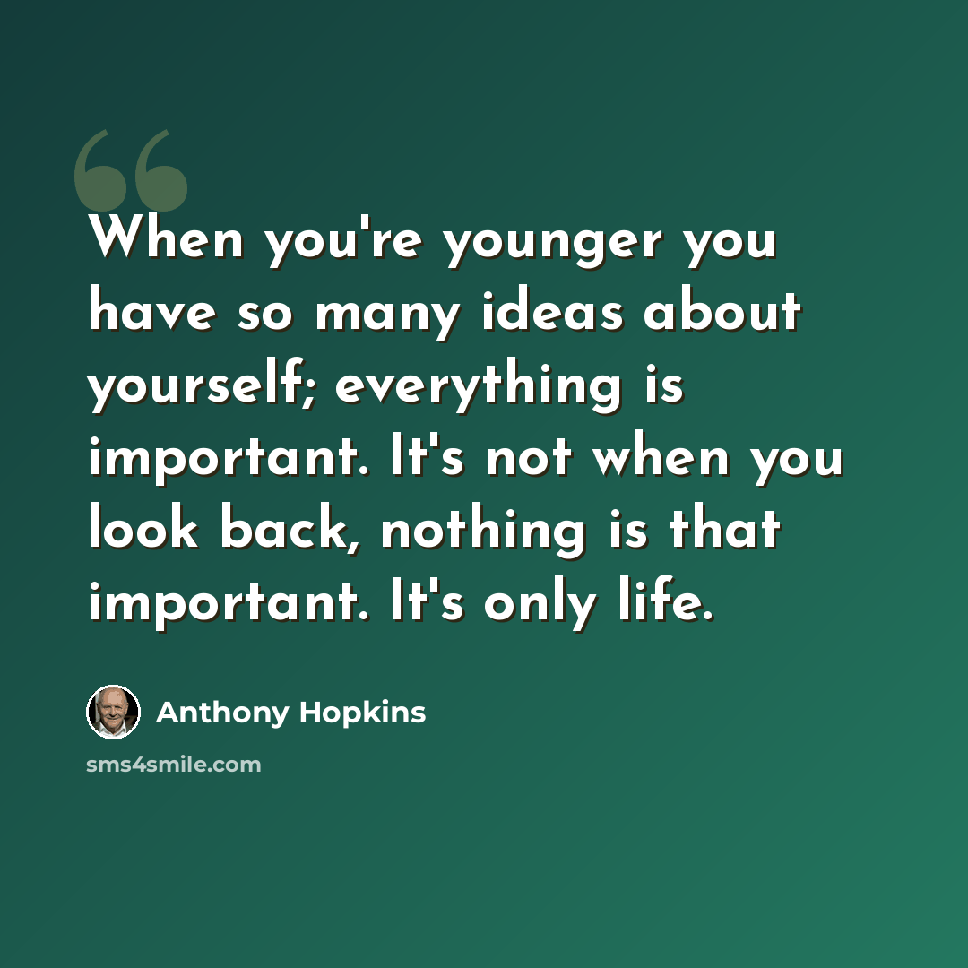 “When you're younger you have so many ideas about yourself; everything is important. It's not when you look back, nothing is that important. It's only life.” quote by Anthony Hopkins