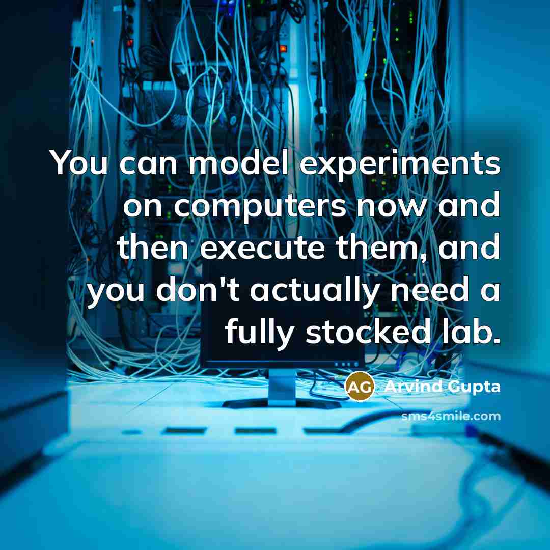 “You can model experiments on computers now and then execute them, and you don't actually need a fully stocked lab.” quote by Arvind Gupta