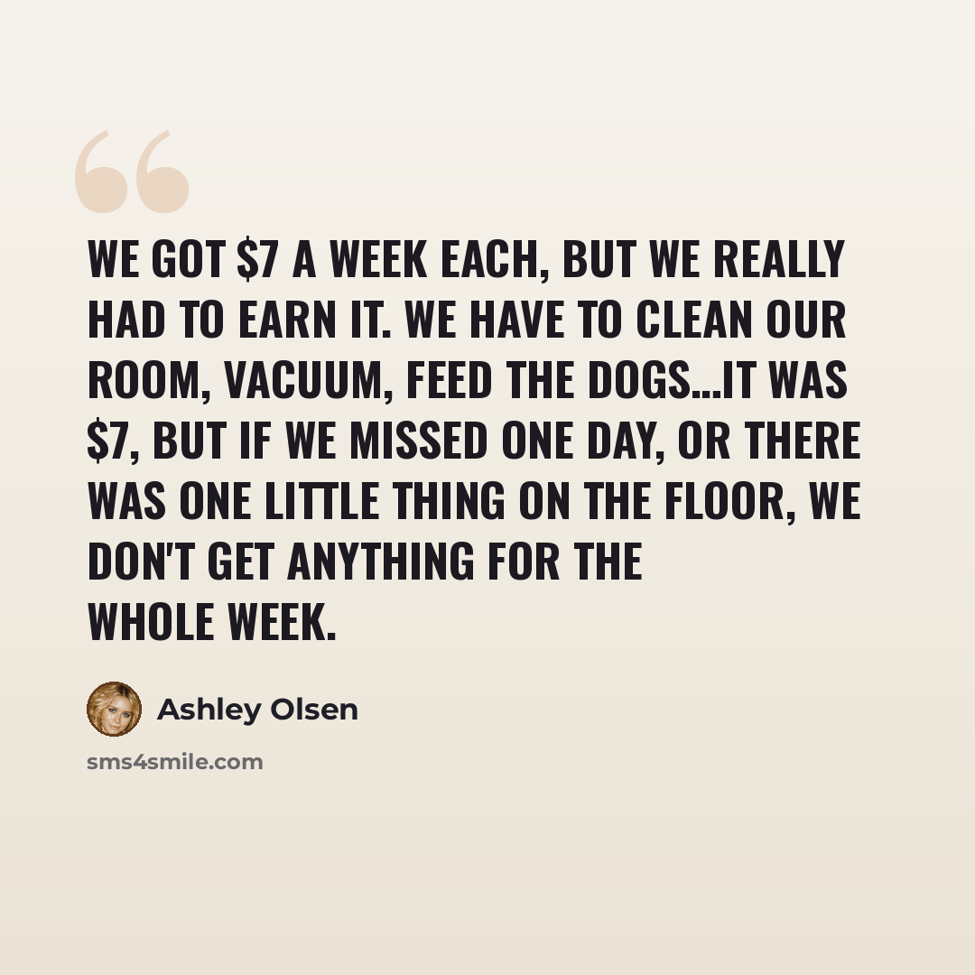 “We got $7 a week each, but we really had to earn it. We have to clean our room, vacuum, feed the dogs…it was $7, but if we missed one day, or there was one little thing on the floor, we don't get anything for the whole week.” quote by Ashley Olsen
