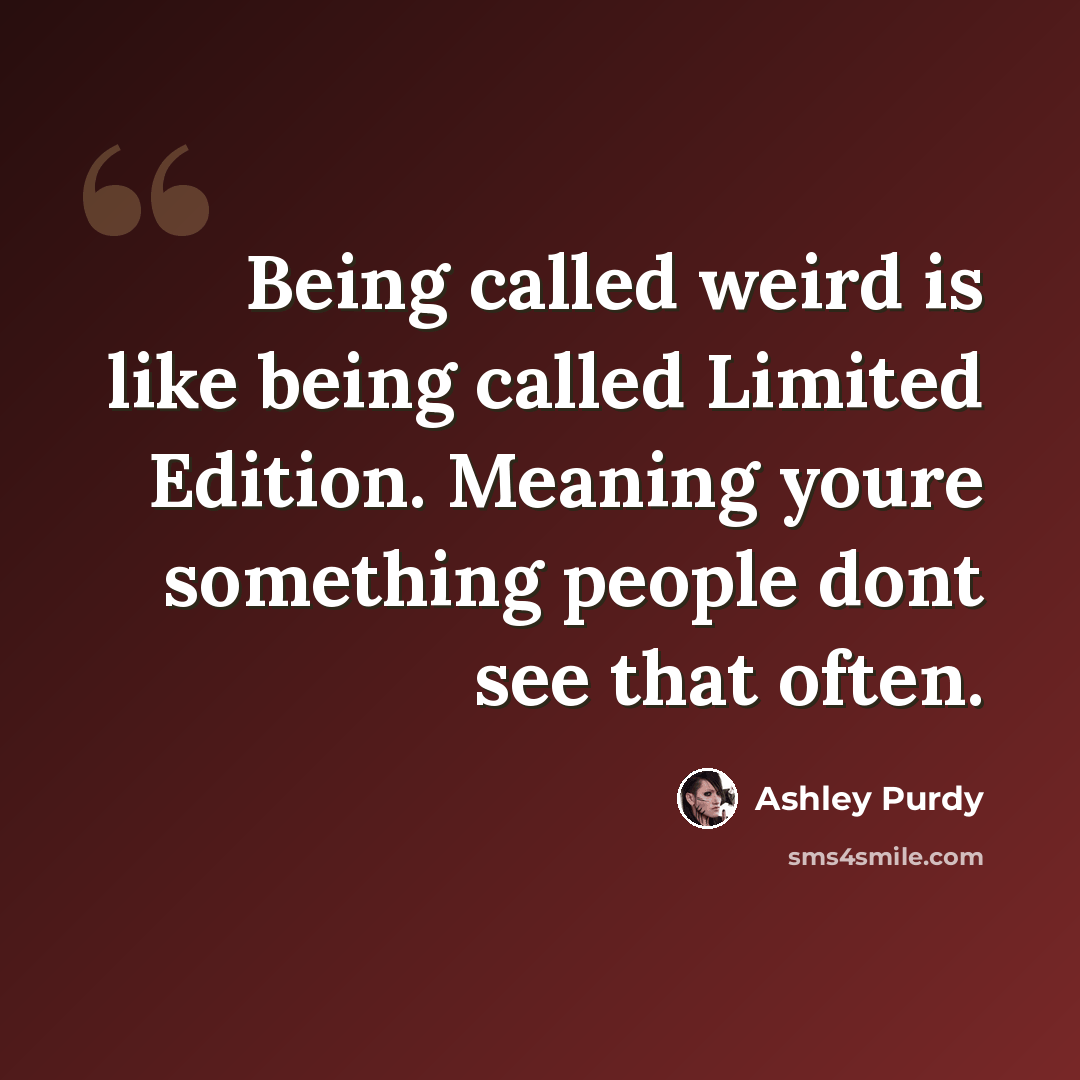 “Being called weird is like being called Limited Edition. Meaning youre something people dont see that often.” quote by Ashley Purdy