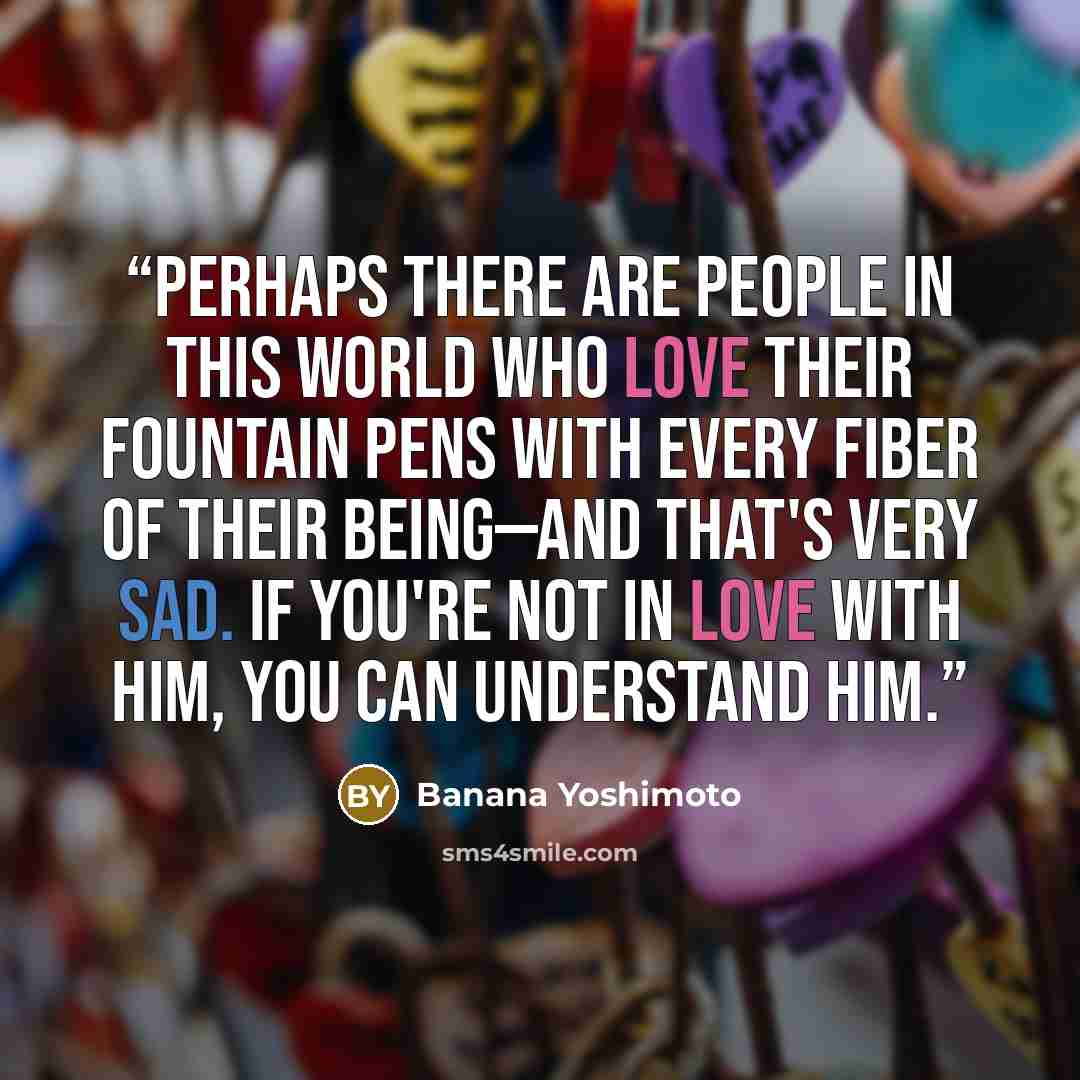 “Perhaps there are people in this world who love their fountain pens with every fiber of their being—and that's very sad. If you're not in love with him, you can understand him.” quote by Banana Yoshimoto