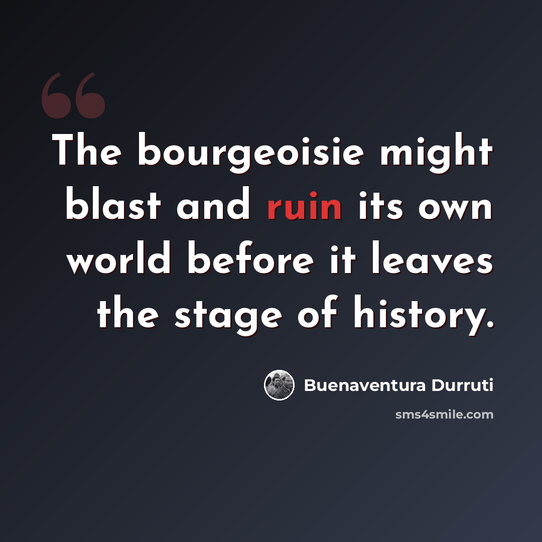 “The bourgeoisie might blast and ruin its own world before it leaves the stage of history.” quote by Buenaventura Durruti