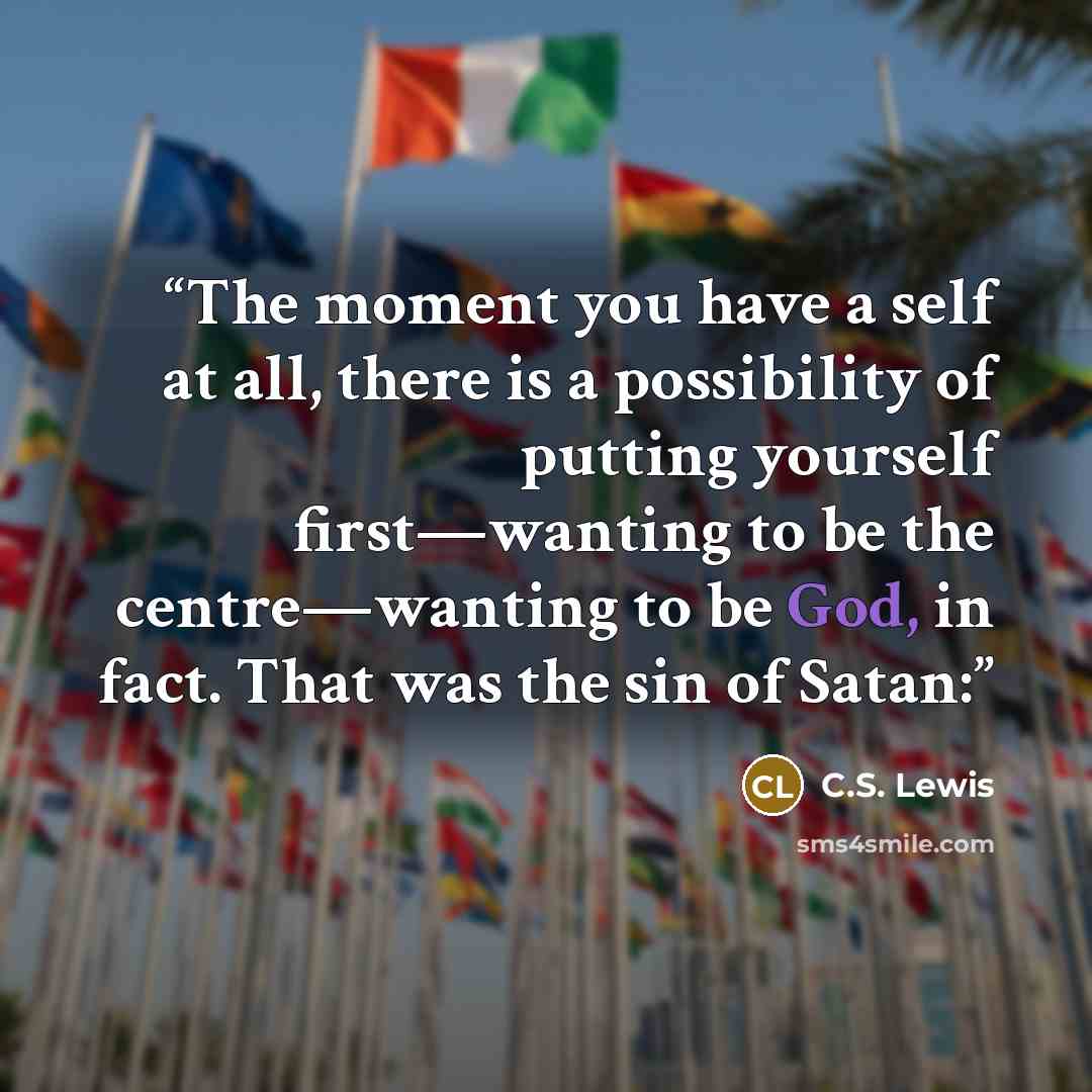 “The moment you have a self at all, there is a possibility of putting yourself first—wanting to be the centre—wanting to be God, in fact. That was the sin of Satan:” quote by C.S. Lewis