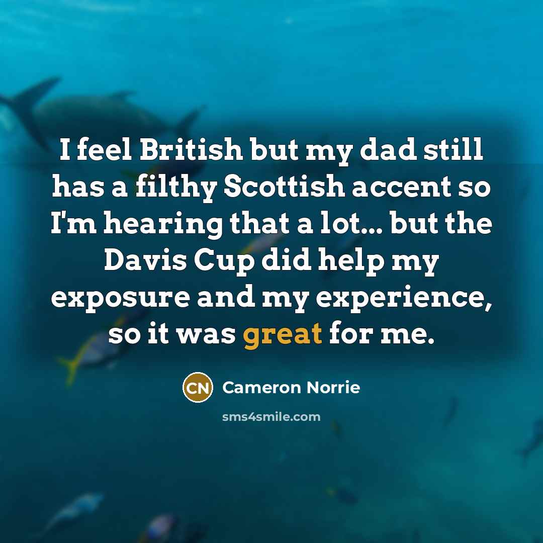 “I feel British but my dad still has a filthy Scottish accent so I'm hearing that a lot... but the Davis Cup did help my exposure and my experience, so it was great for me.” quote by Cameron Norrie